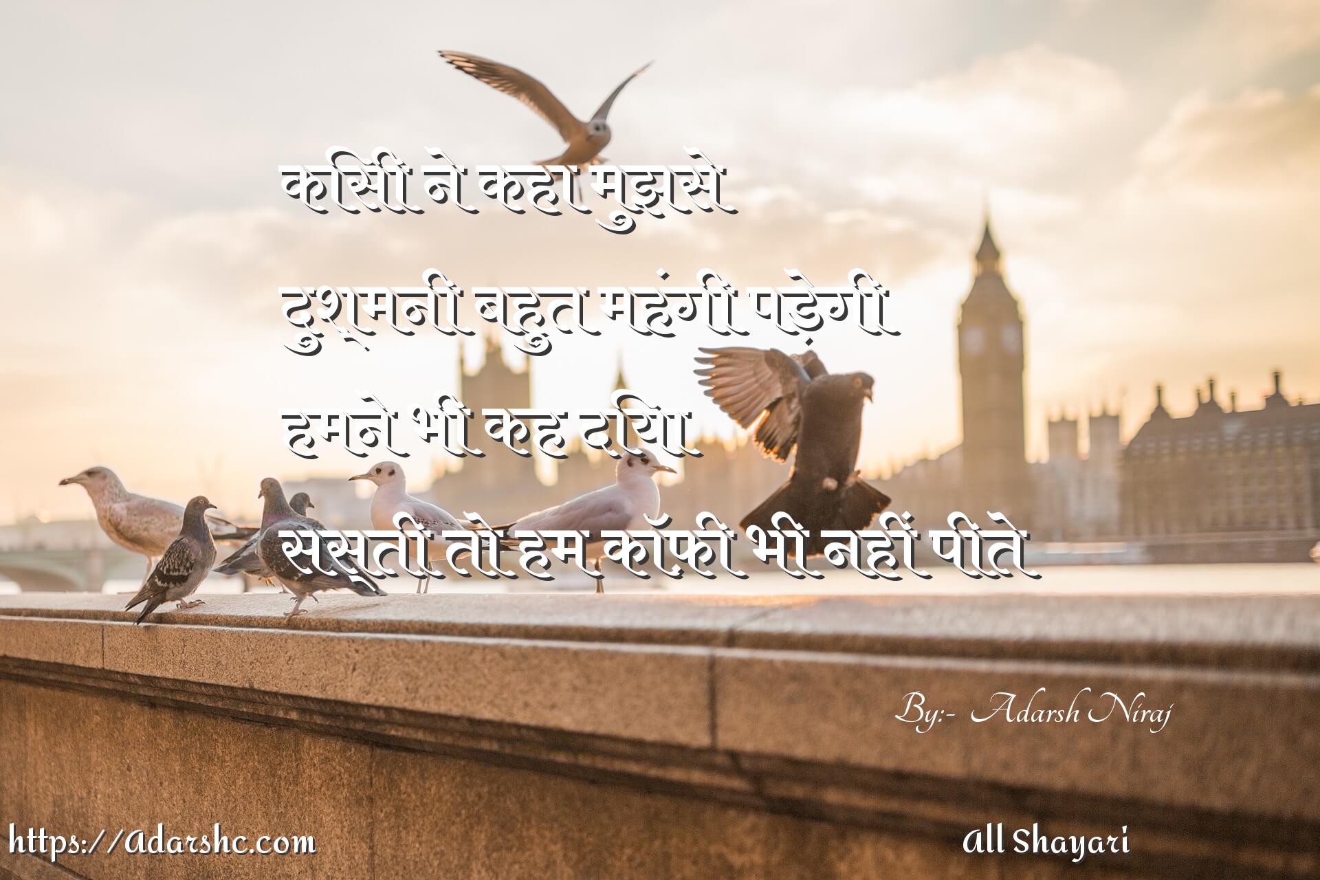 किसी ने कहा मुझसे 
दुश्मनी बहुत महंगी पड़ेगी
हमने भी कह दिया 
सस्ती तो हम कॉफ़ी भी नहीं पीते