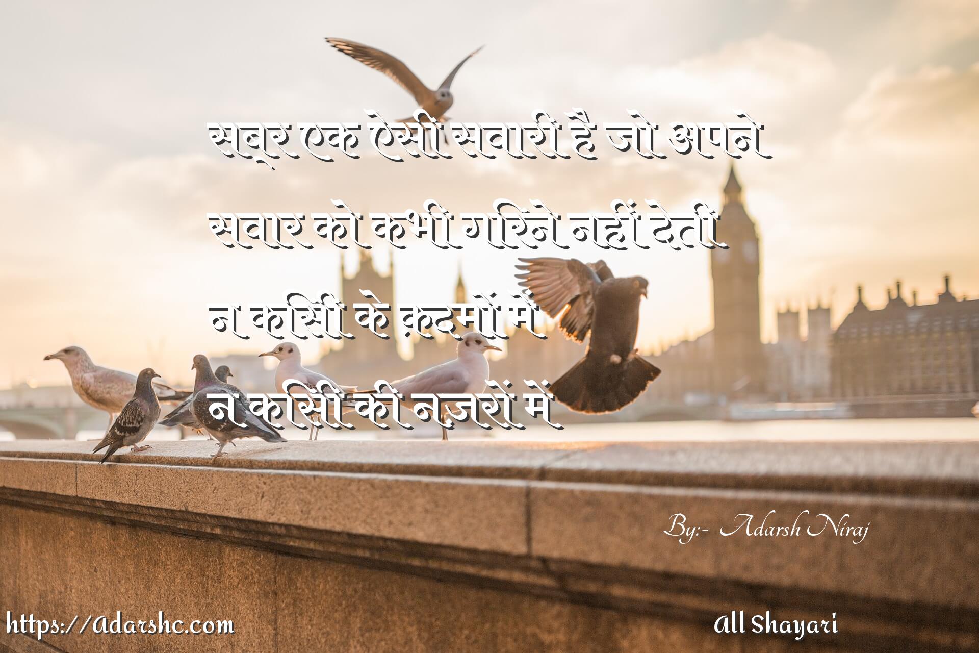 सब्र एक ऐसी सवारी है जो अपने
सवार को कभी गिरने नहीं देती
न किसी के क़दमों में
न किसी की नज़रों में