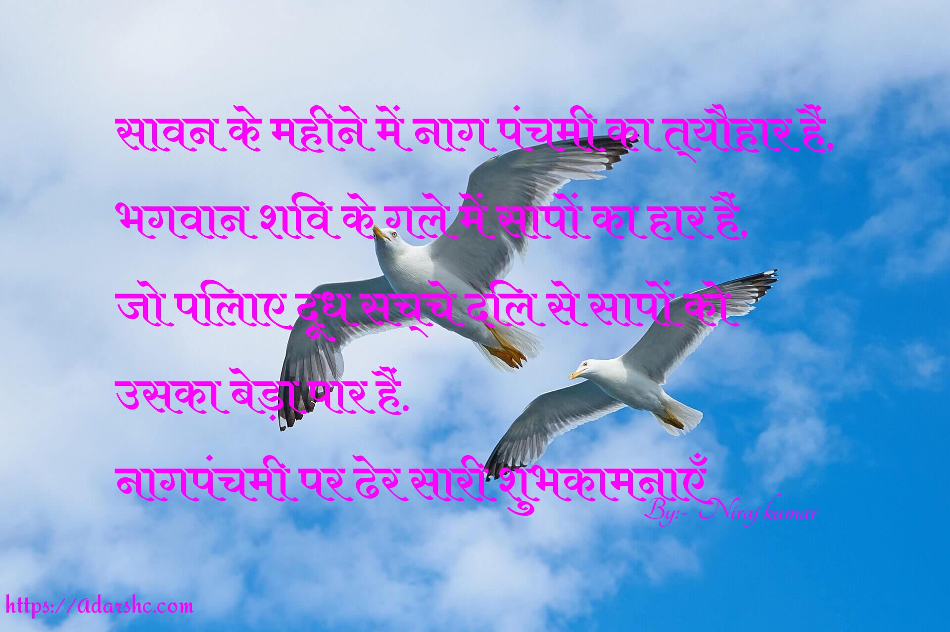 सावन के महीने में नाग पंचमी का त्यौहार हैं,
भगवान शिव के गले में सापों का हार हैं,
जो पिलाए दूध सच्चे दिल से सापों को
उसका बेड़ा पार हैं.
नागपंचमी पर ढेर सारी शुभकामनाएँ
