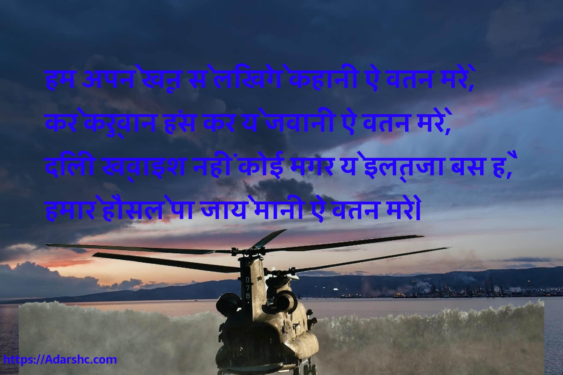 हम अपने खून से लिखेंगे कहानी ऐ वतन मेरे,
करे कुर्वान हंस कर ये जवानी ऐ वतन मेरे,
दिली ख्वाइश नहीं कोई मगर ये इल्तजा बस है,
हमारे हौसले पा जाये मानी ऐ वतन मेरे।