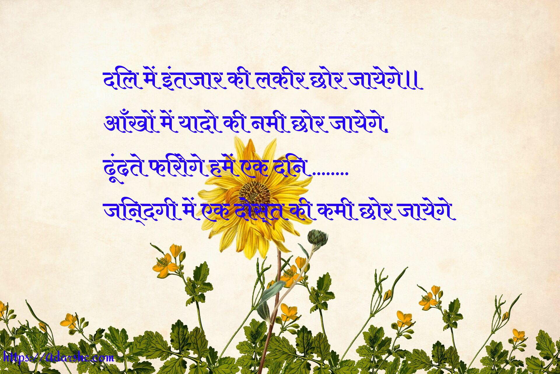 दिल में इंतजार की लकीर छोर जायेगे॥
आँखों में यादो की नमी छोर जायेगे,
ढूंढ़ते फिरोगे हमें एक दिन ……..
जिन्दगी में एक दोस्त की कमी छोर जायेगे