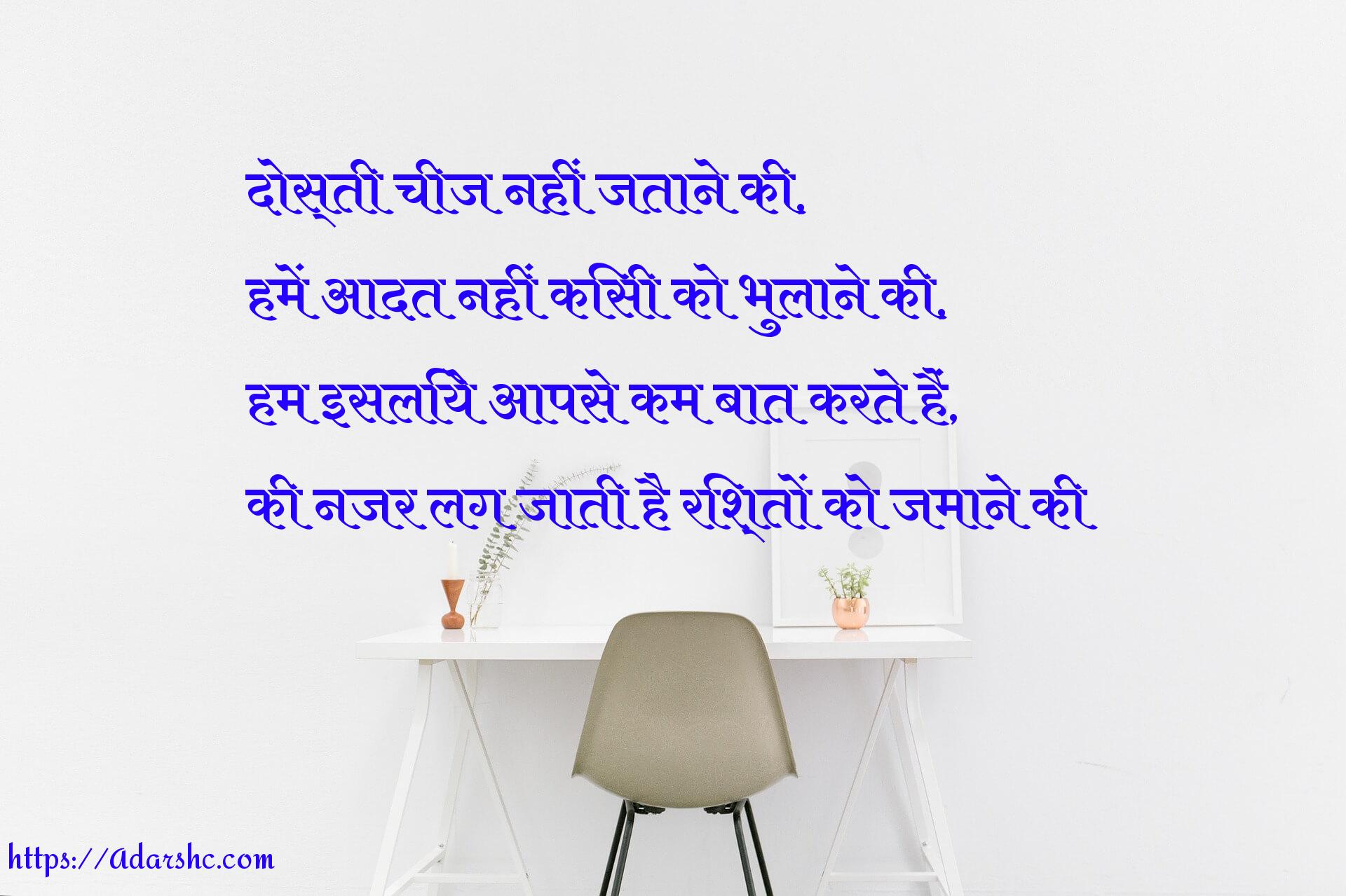 दोस्ती चीज नहीं जताने की,
हमें आदत नहीं किसी को भुलाने की,
हम इशलिये आपसे कम बात करते हैं,
की नजर लग जाती है रिश्तों को जमाने की