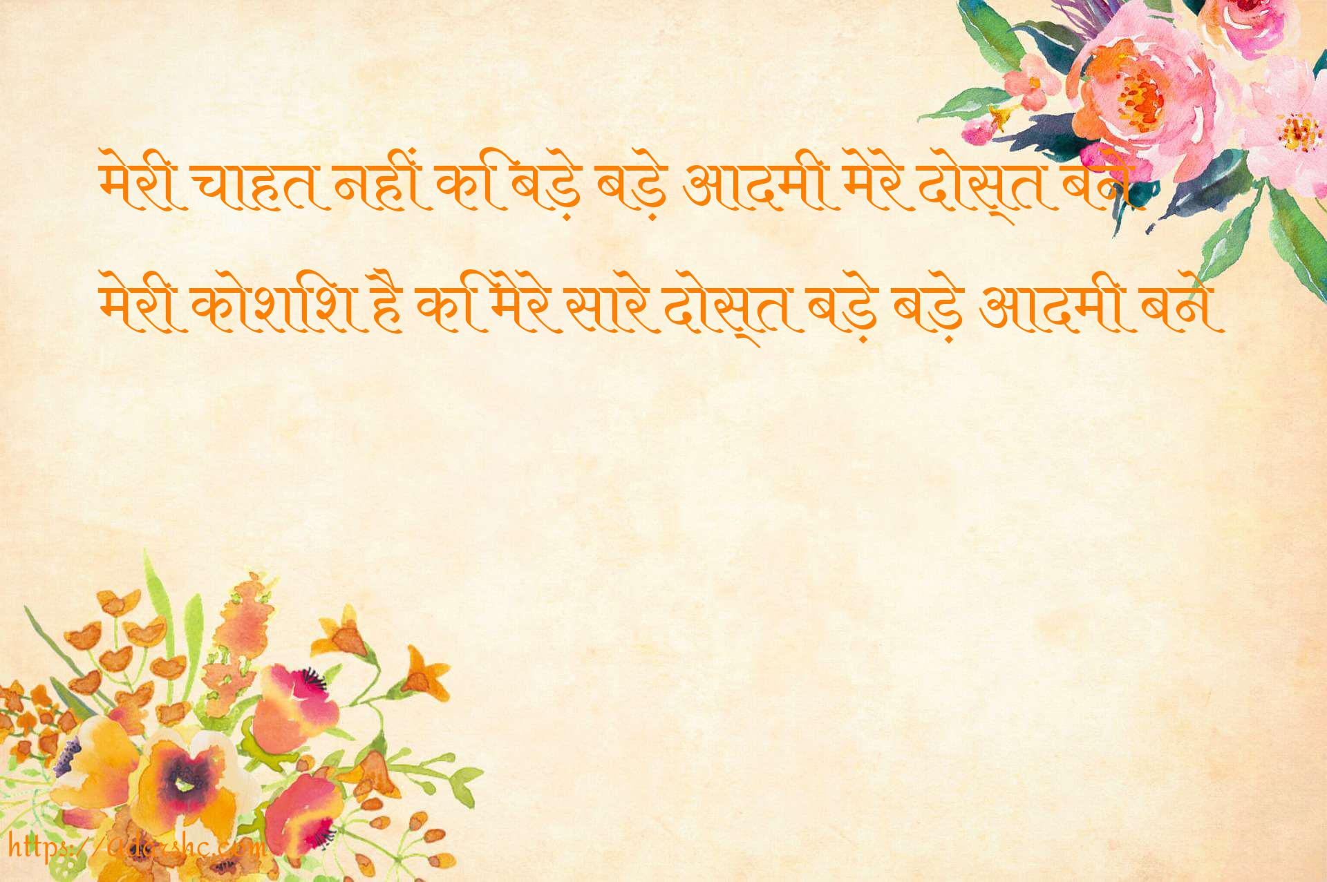 मेरी चाहत नहीं कि बड़े बड़े आदमी मेरे दोस्त बने
मेरी कोशिश है कि मेरे सारे दोस्त बड़े बड़े आदमी बने