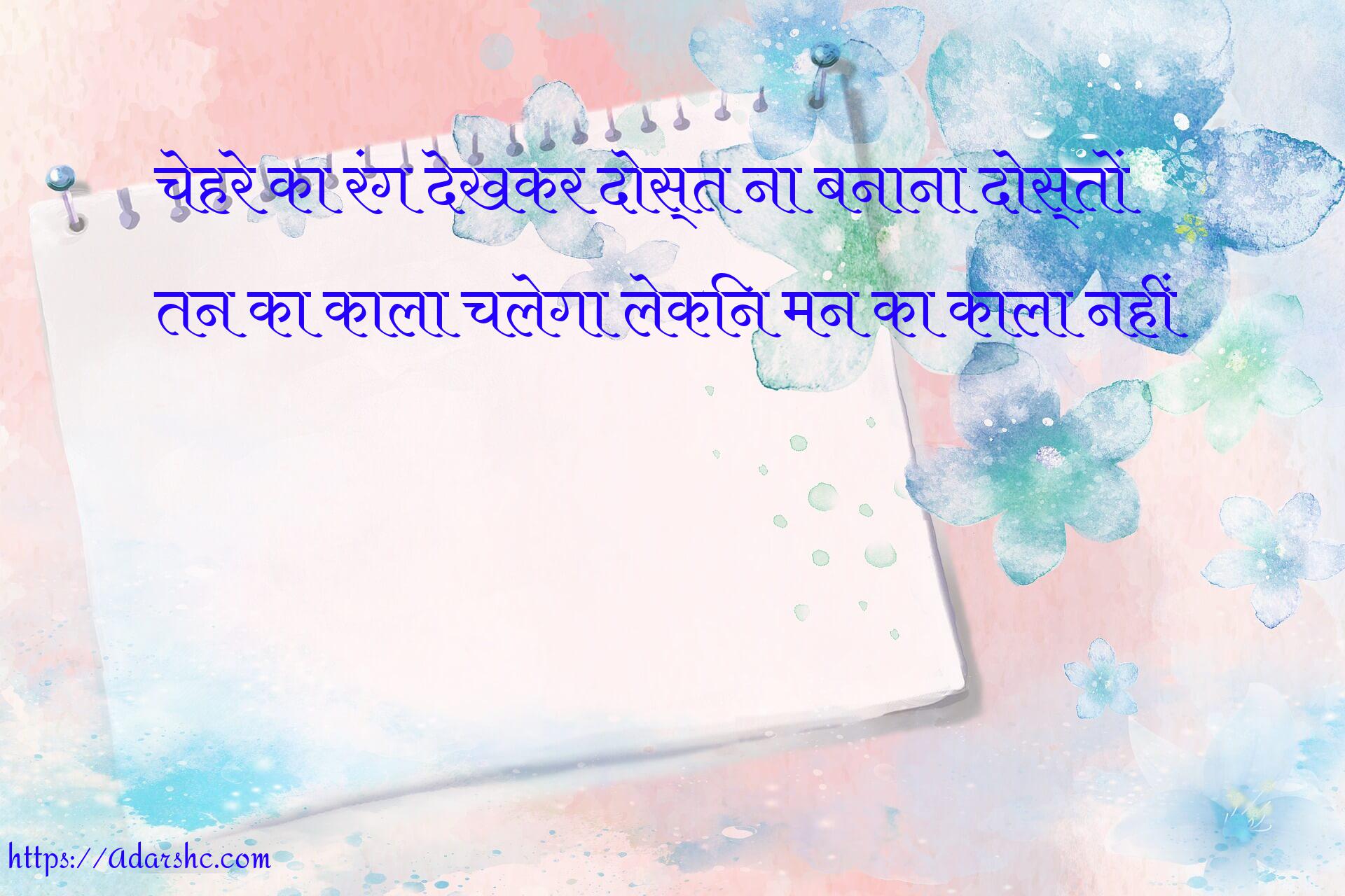 चेहरे का रंग देखकर दोस्त ना बनाना दोस्तों
तन का काला चलेगा लेकिन मन का काला नहीं