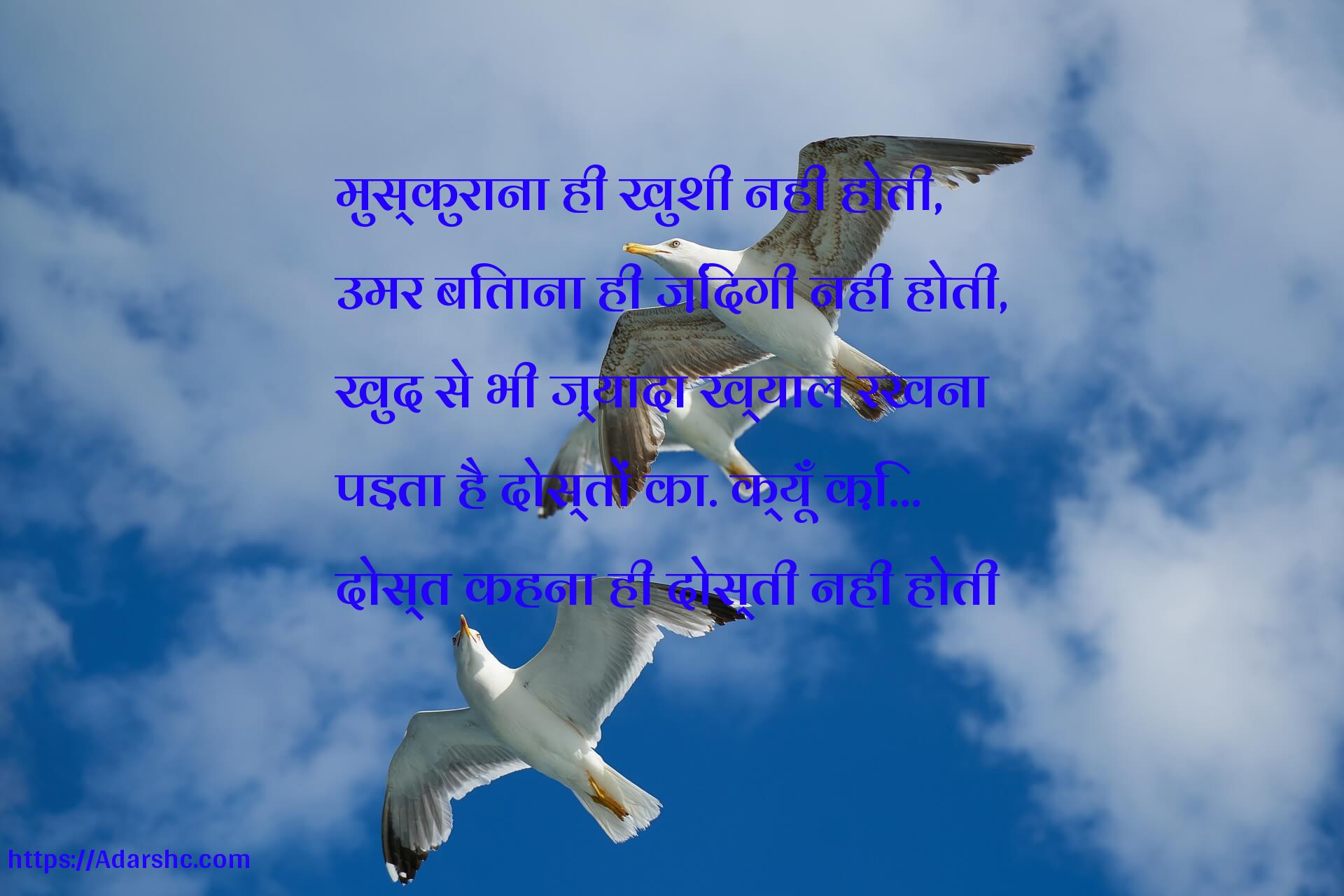 मुस्कुराना ही खुशी नही होती,
उमर बिताना ही ज़िंदगी नही होती,
खुद से भी ज़्यादा ख्याल रखना
पड़ता है दोस्तों का. क्यूँ क़ि…
दोस्त कहना ही दोस्ती नही होती