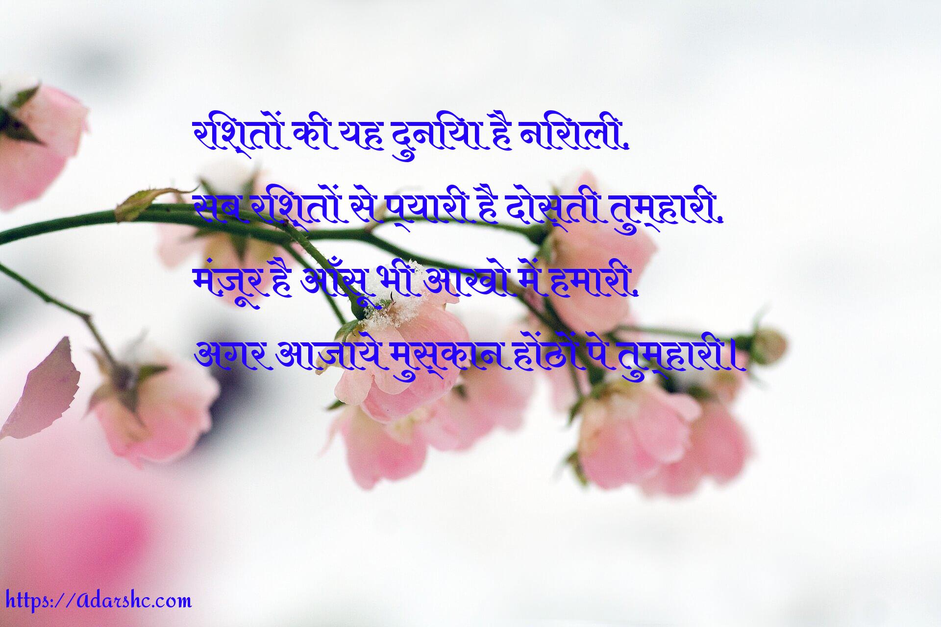 रिश्तों की यह दुनिया है निराली,
सब रिश्तों से प्यारी है दोस्ती तुम्हारी,
मंज़ूर है आँसू भी आखो में हमारी,
अगर आजाये मुस्कान होंठों पे तुम्हारी।