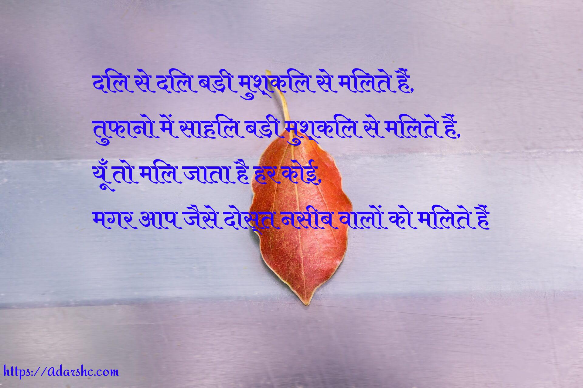 दिल से दिल बड़ी मुश्किल से मिलते हैं,
तुफानो में साहिल बड़ी मुश्किल से मिलते हैं,
यूँ तो मिल जाता है हर कोई,
मगर आप जैसे दोस्त नसीब वालों को मिलते हैं