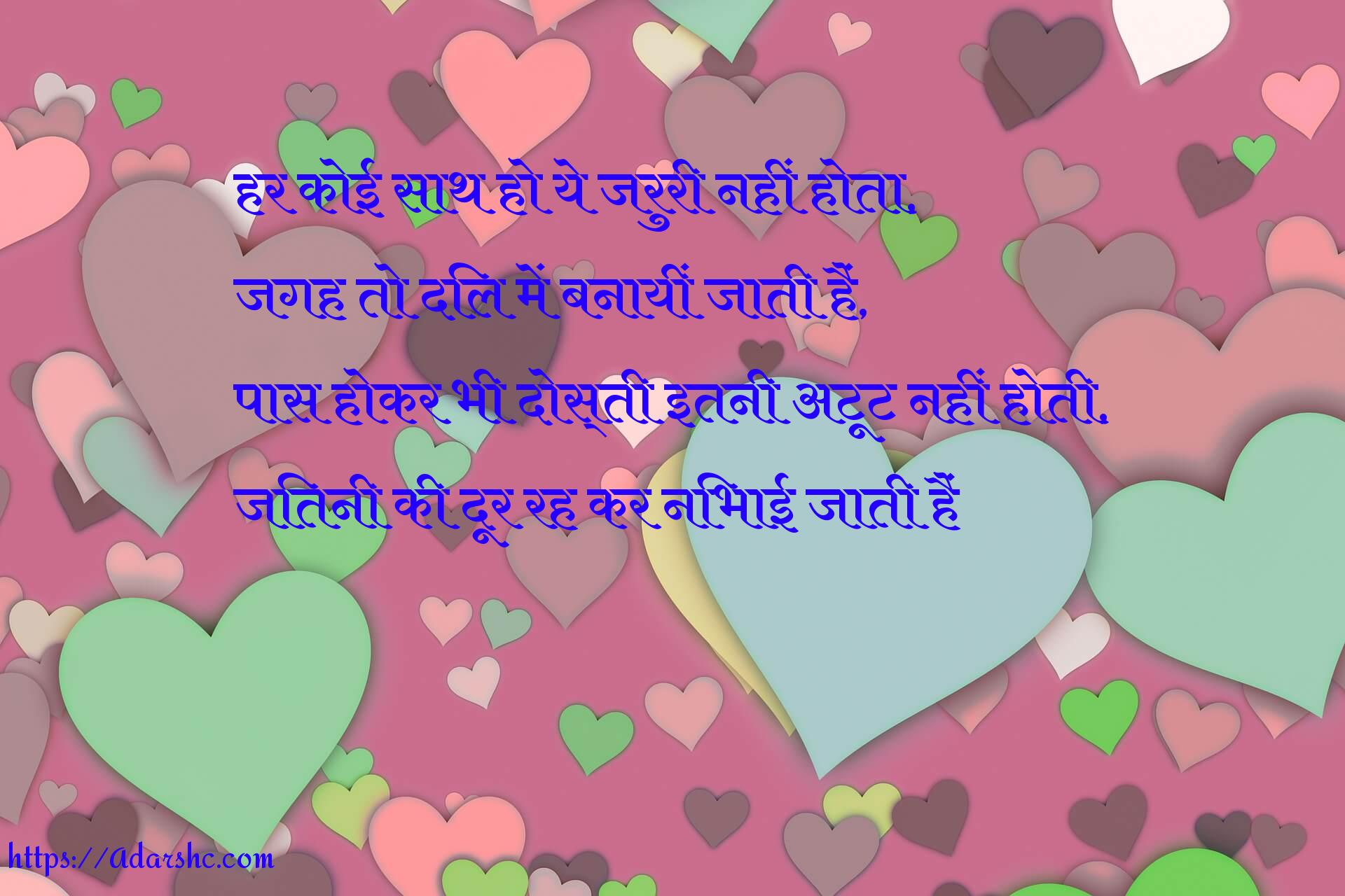 हर कोई साथ हो ये जरुरी नहीं होता,
जगह तो दिल में बनायीं जाती हैं,
पास होकर भी दोस्ती इतनी अटूट नहीं होती,
जितनी की दूर रह कर निभाई जाती हैं