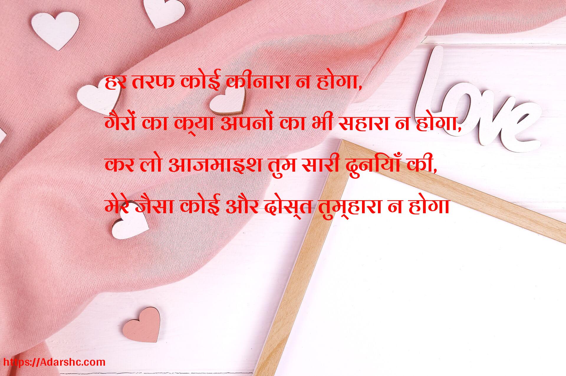 हर तरफ कोई कीनारा न होगा,
गैरों का क्या अपनों का भी सहारा न होगा,
कर लो आजमाइश तुम सारी दुनियाँ की,
मेरे जैसा कोई और दोस्त तुम्हारा न होगा