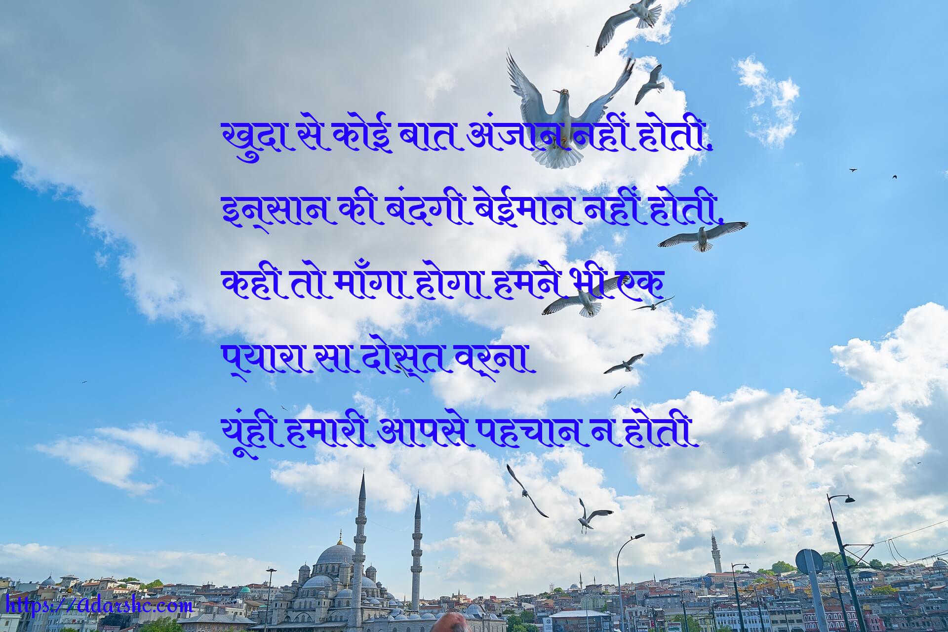 खुदा से कोई बात अंजान नहीं होती,
इन्सान की बंदगी बेईमान नहीं होती.
कही तो माँगा होगा हमने भी एक
प्यारा सा दोस्त वर्ना
यूंही हमारी आपसे पहचान न होती