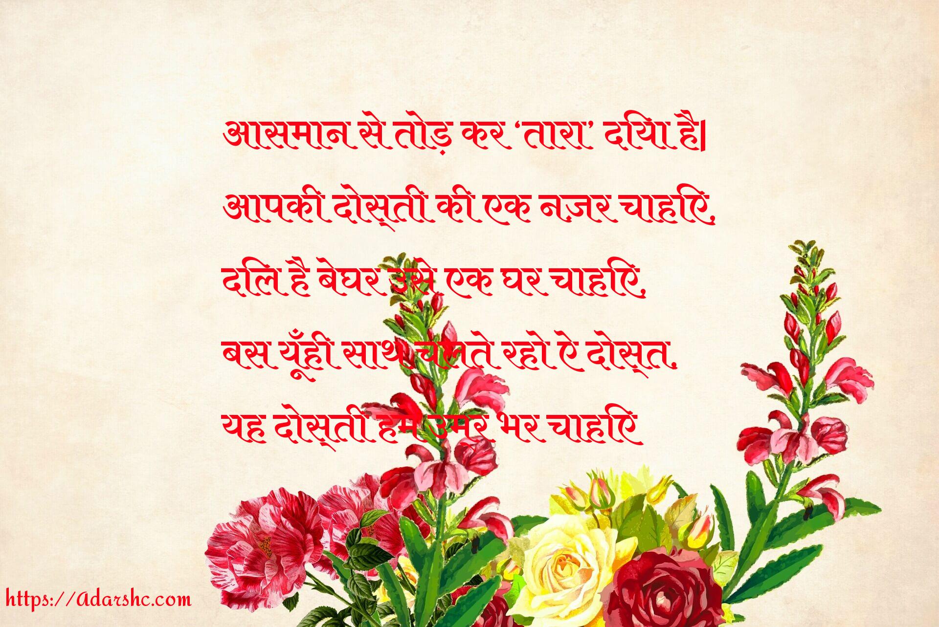 आसमान से तोड़ कर तारा दिया है|
आपकी दोस्ती की एक नज़र चाहिए,
दिल है बेघर उसे एक घर चाहिए,
बस यूँही साथ चलते रहो ऐ दोस्त,
यह दोस्ती हमें उम्र भर चाहिए