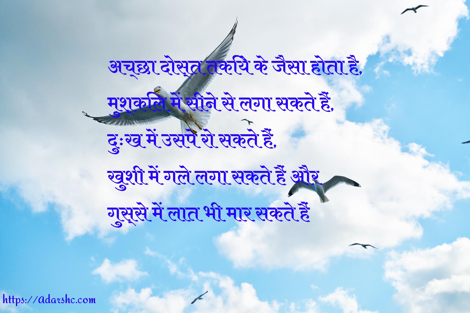 अच्छा दोस्त तकिये के जैसा होता है,
मुश्किल में सीने से लगा सकते हैं,
दुःख में उसपे रो सकते हैं,
खुशी में गले लगा सकते हैं और
गुस्से में लात भी मार सकते हैं