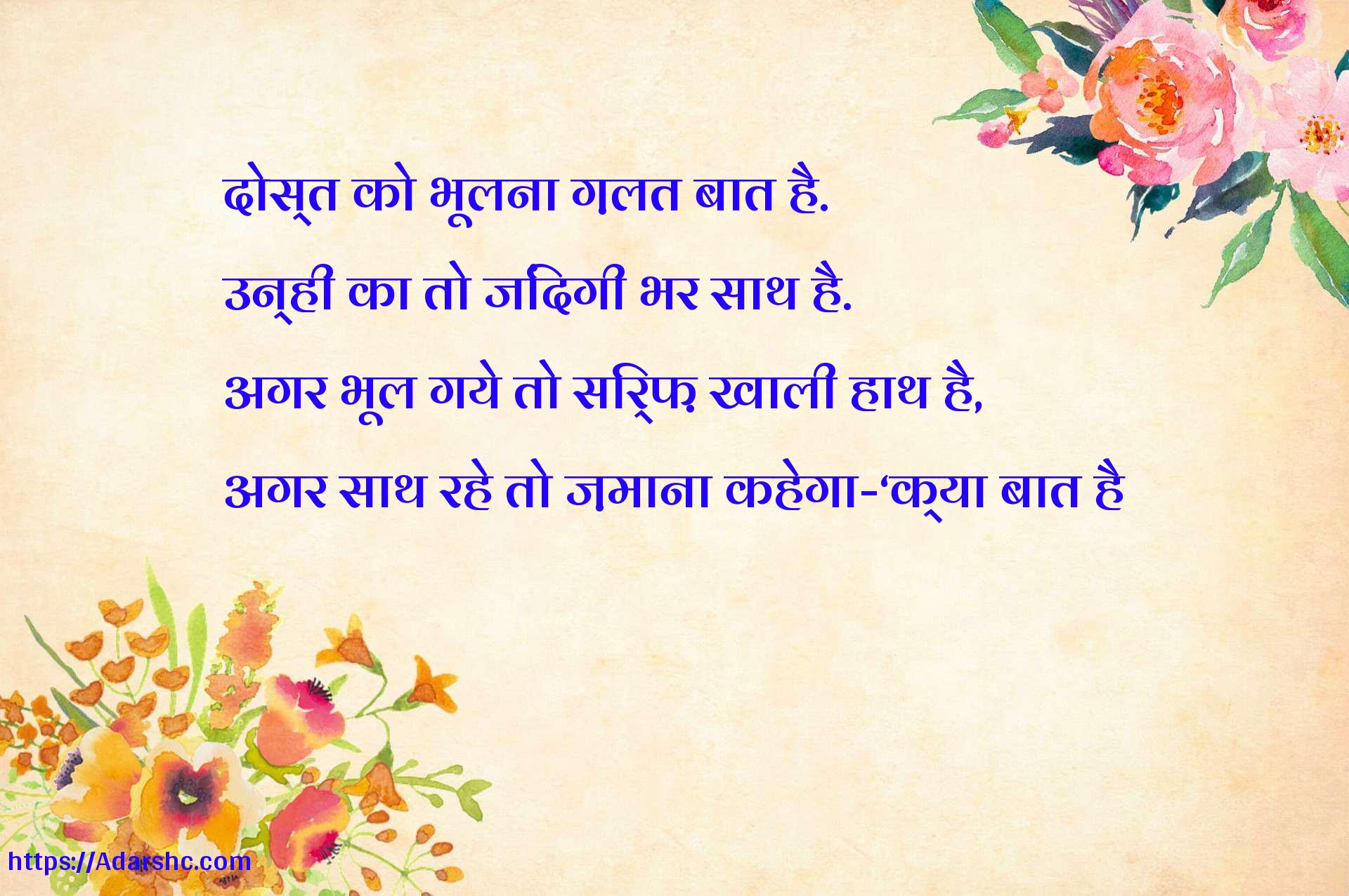 दोस्त को भूलना ग़लत बात है.
उन्ही का तो जिंदगी भर साथ है.
अगर भूल गये तो सिर्फ़ खाली हाथ है,
अगर साथ रहे तो ज़माना कहेगा- क्या बात है