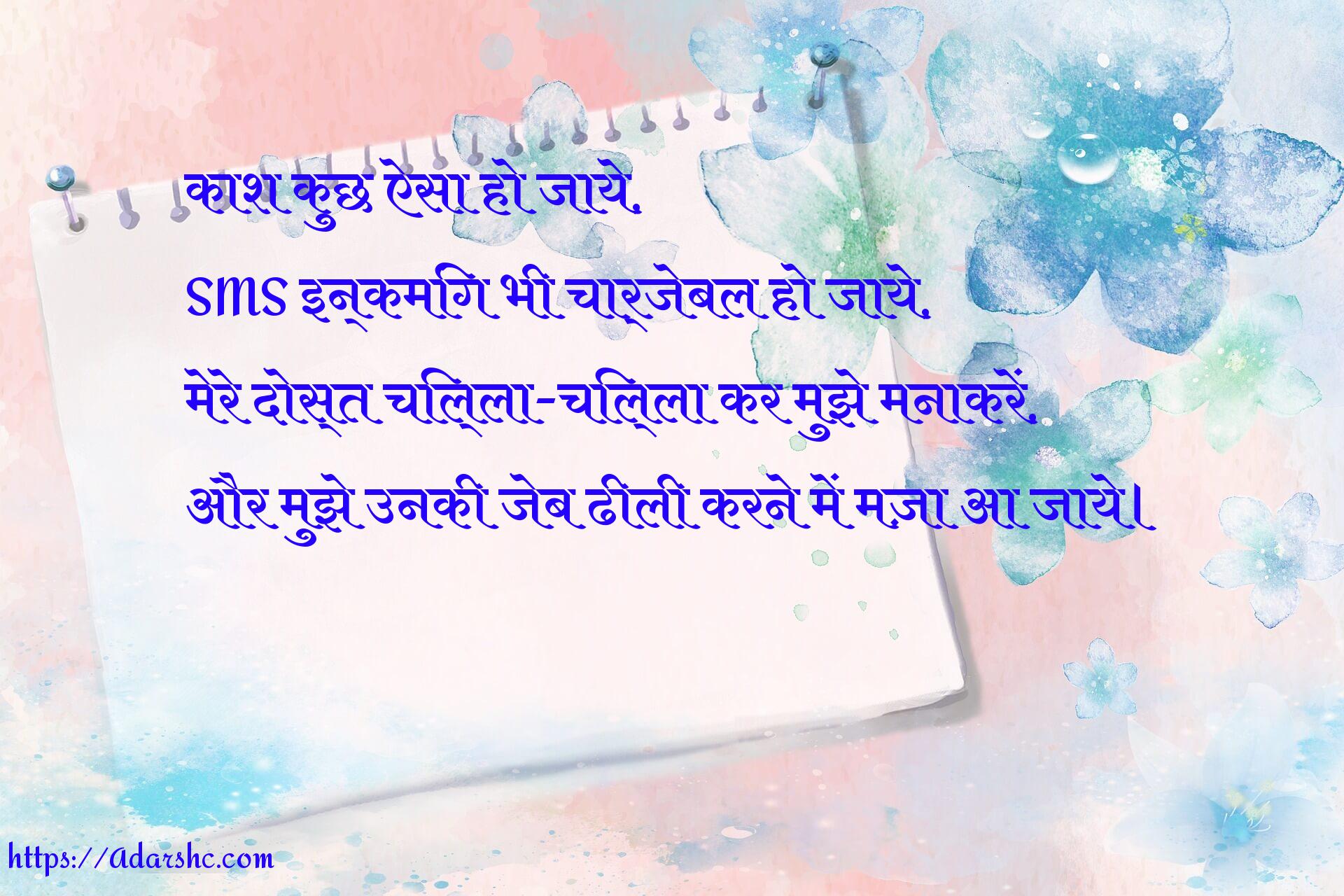 काश कुछ ऐसा हो जाये,
SMS इन्कमिंग भी चार्जेबल हो जाये,
मेरे दोस्त चिल्ला-चिल्ला कर मुझे मनाकरें,
और मुझे उनकी जेब ढीली करने में मज़ा आ जाये।