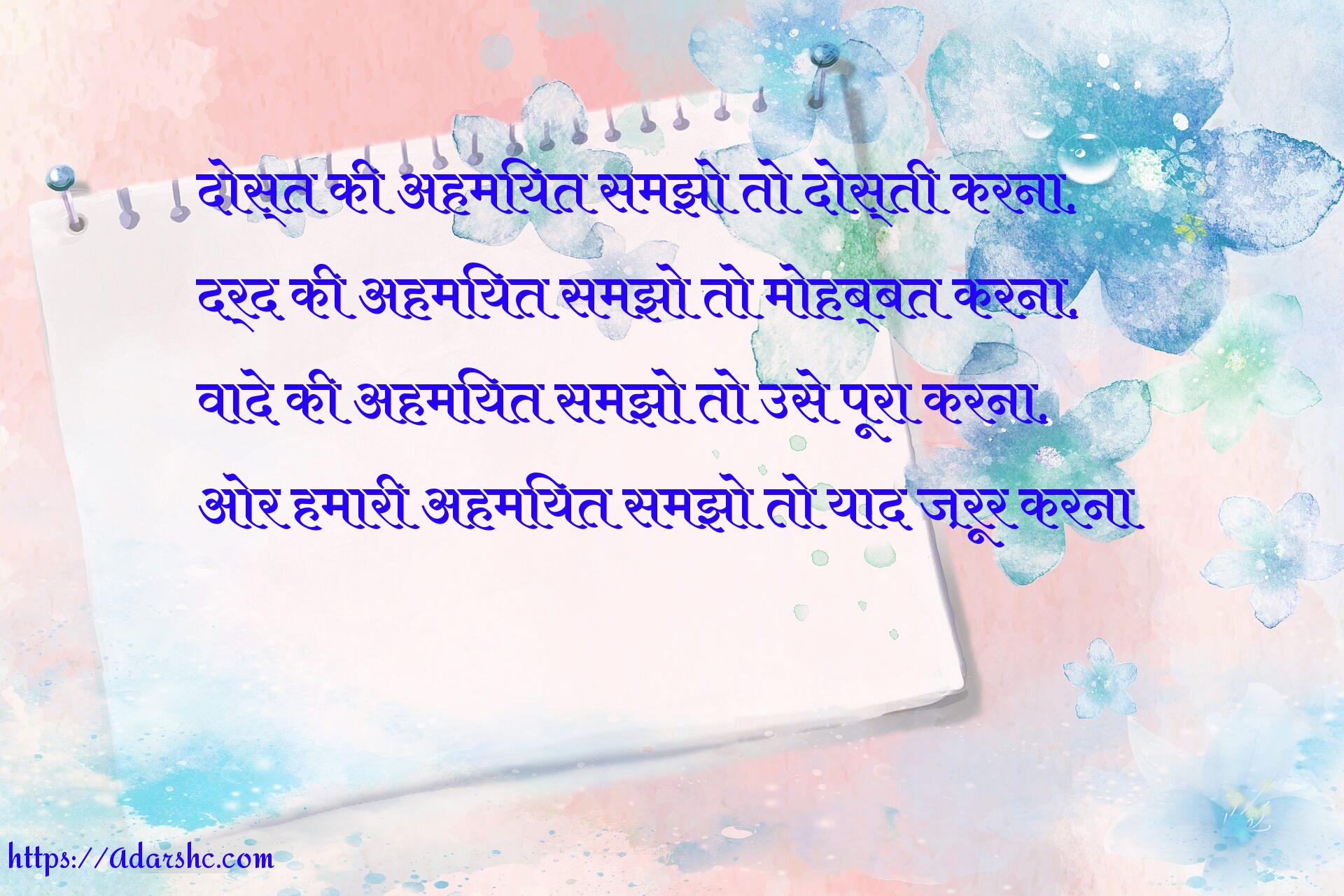 दोस्त की अहमियत समझो तो दोस्ती करना,
दर्द की अहमियत समझो तो मोहब्बत करना,
वादे की अहमियत समझो तो उसे पूरा करना,
ओर हमारी अहमियत समझो तो याद ज़रूर करना