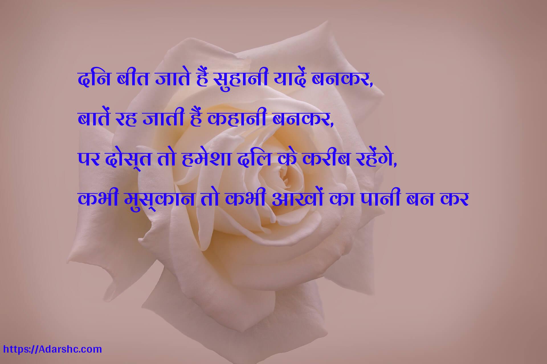 दिन बीत जाते हैं सुहानी यादें बनकर,
बातें रह जाती हैं कहानी बनकर,
पर दोस्त तो हमेशा दिल के करीब रहेंगे,
कभी मुस्कान तो कभी आखों का पानी बन कर