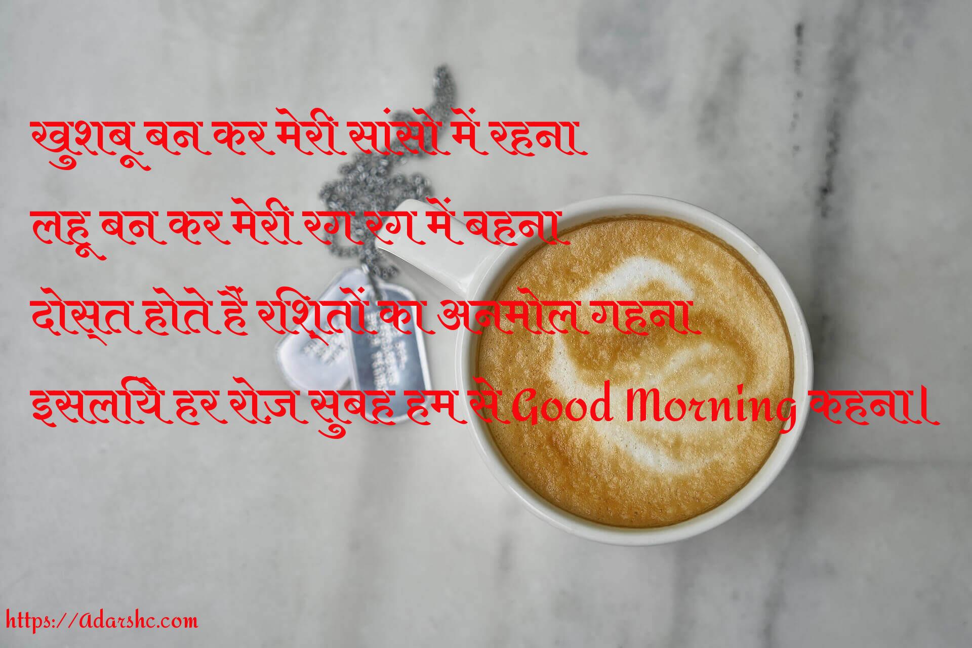 खुशबू बन कर मेरी सांसो में रहना
लहू बन कर मेरी रग रग में बहना
दोस्त होते हैं रिश्तों का अनमोल गहना
इसलिये हर रोज़ सुबह हम से Good Morning कहना।