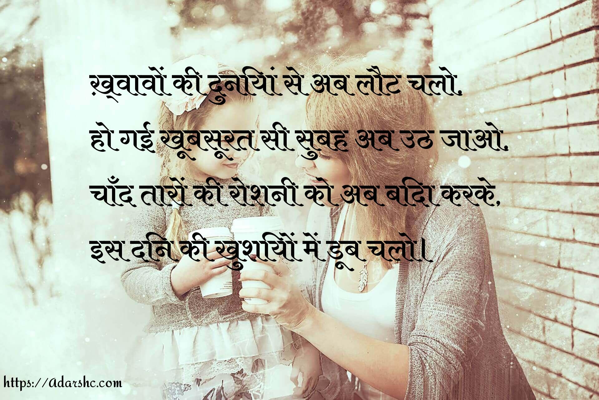 ख़्वावों की दुनियां से अब लौट चलो,
हो गई खूबसूरत सी सुबह अब उठ जाओ,
चाँद तारों की रोशनी को अब बिदा करके,
इस दिन की खुशियों में डूब चलो।