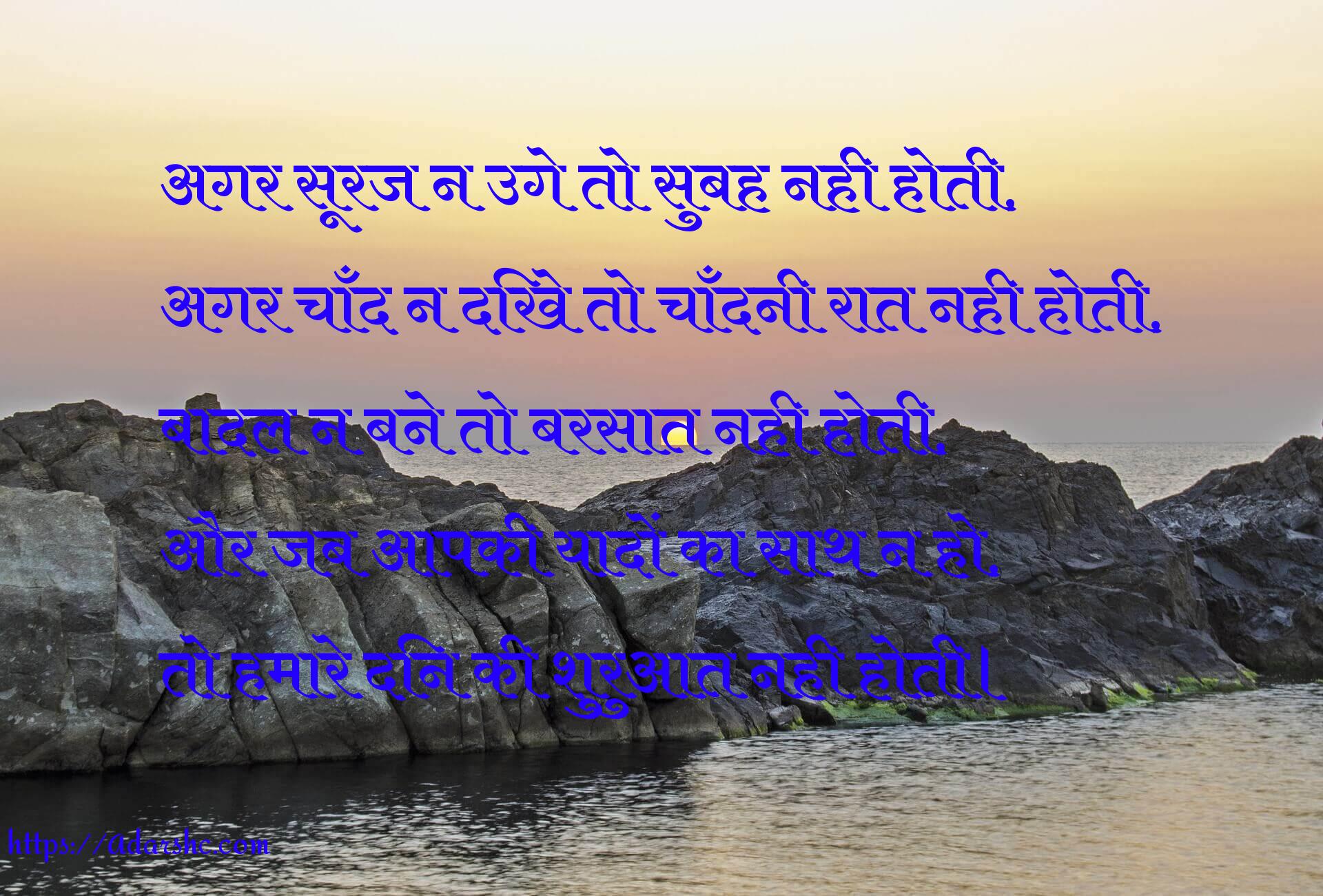 अगर सूरज न उगे तो सुबह नही होती,
अगर चाँद न दिखे तो चाँदनी रात नही होती,
बादल न बने तो बरसात नही होती,
और जब आपकी यादों का साथ न हो,
तो हमारे दिन की शुरुआत नही होती।