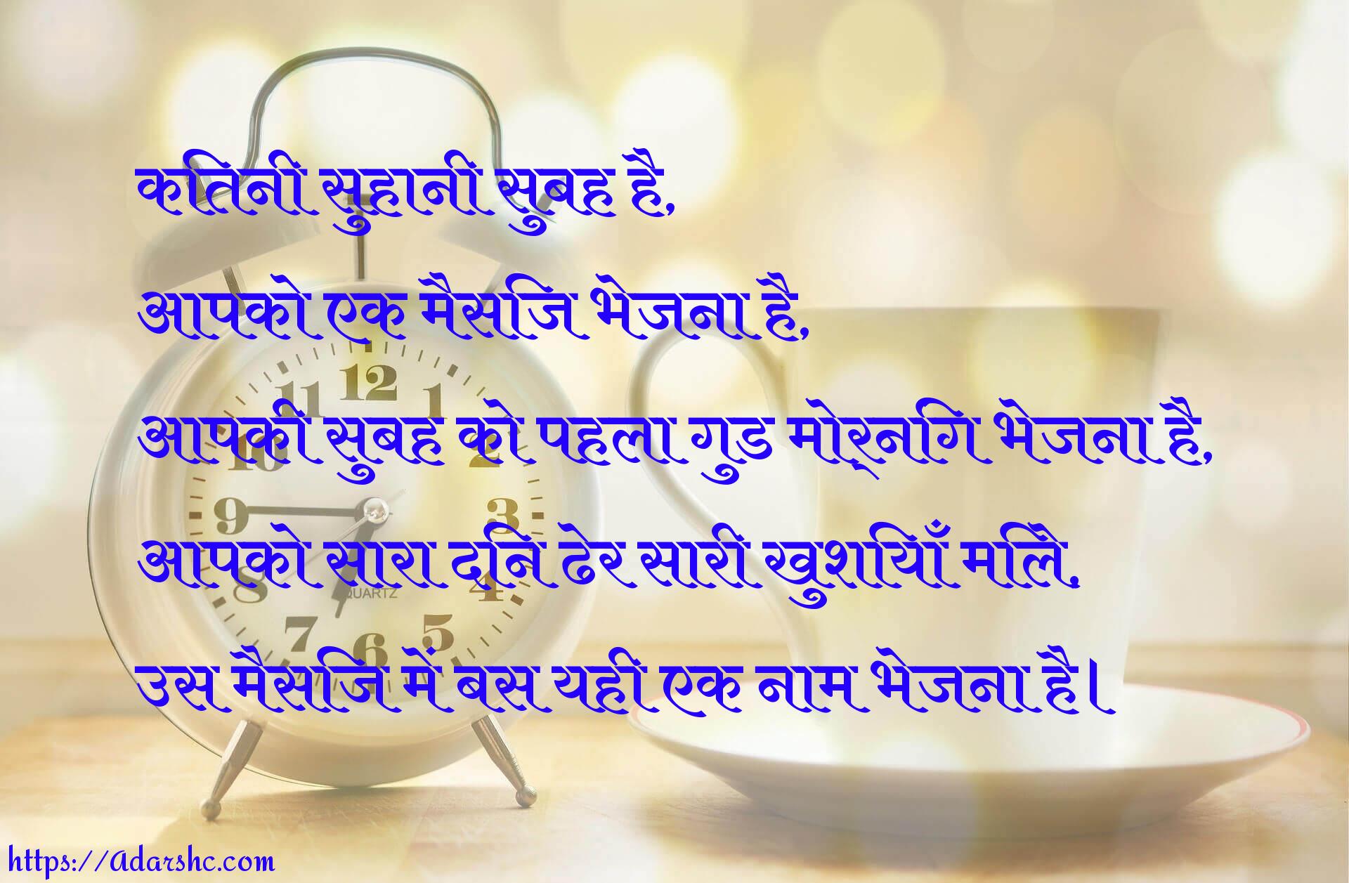 कितनी सुहानी सुबह है,
आपको एक मैसिज भेजना है,
आपकी सुबह को पहला गुड मोर्निंग भेजना है,
आपको सारा दिन ढेर सारी खुशियाँ मिले,
उस मैसिज में बस यही एक नाम भेजना है।