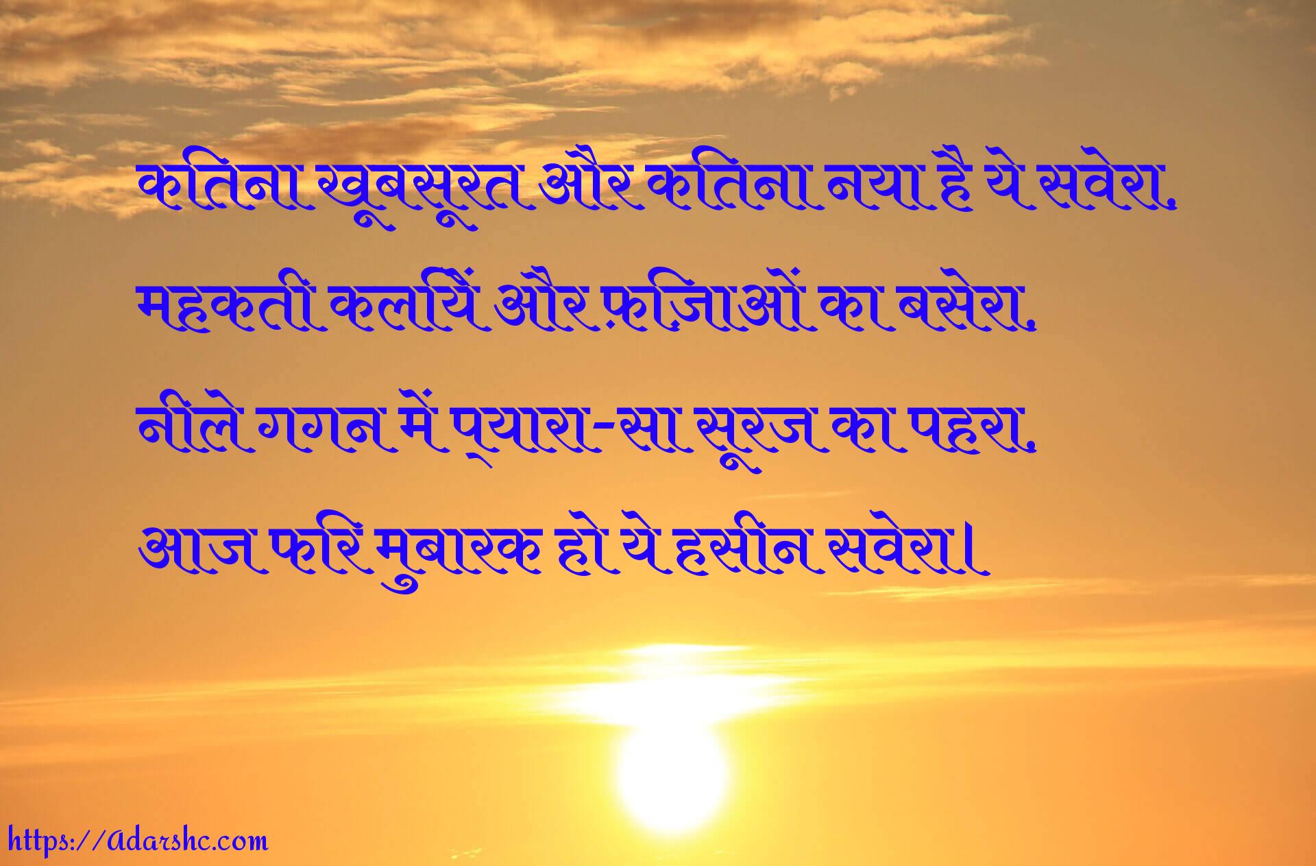 कितना खूबसूरत और कितना नया है ये सवेरा,
महकती कलियें और फ़िज़ाओं का बसेरा,
नीले गगन में प्यारा-सा सूरज का पहरा,
आज फिर मुबारक हो ये हसीन सवेरा।