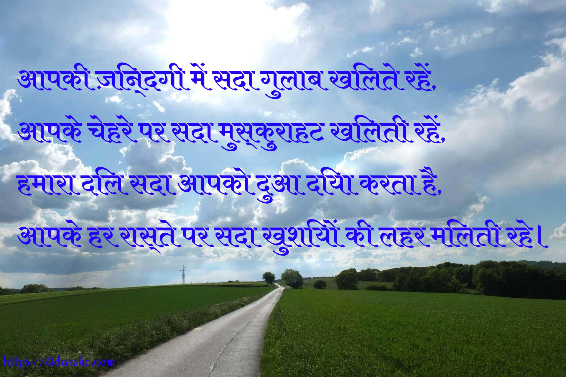 आपकी ज़िन्दगी में सदा गुलाब खिलते रहें,
आपके चेहरे पर सदा मुस्कुराहट खिलती रहें,
हमारा दिल सदा आपको दुआ दिया करता है,
आपके हर रास्ते पर सदा खुशियों की लहर मिलती रहे।