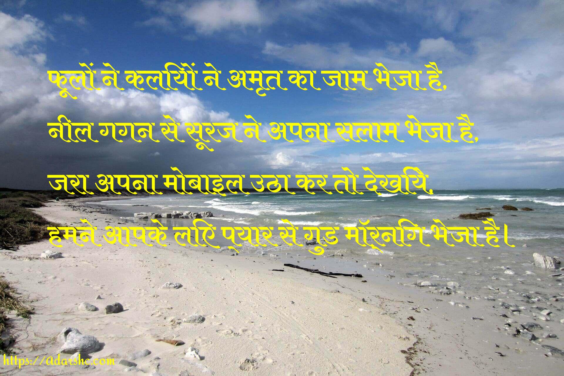 फूलों ने कलियों ने अमृत का जाम भेजा है,
नील गगन से सूरज ने अपना सलाम भेजा है,
जरा अपना मोबाइल उठा कर तो देखिये,
हमने आपके लिए प्यार से गुड मॉर्निंग भेजा है।