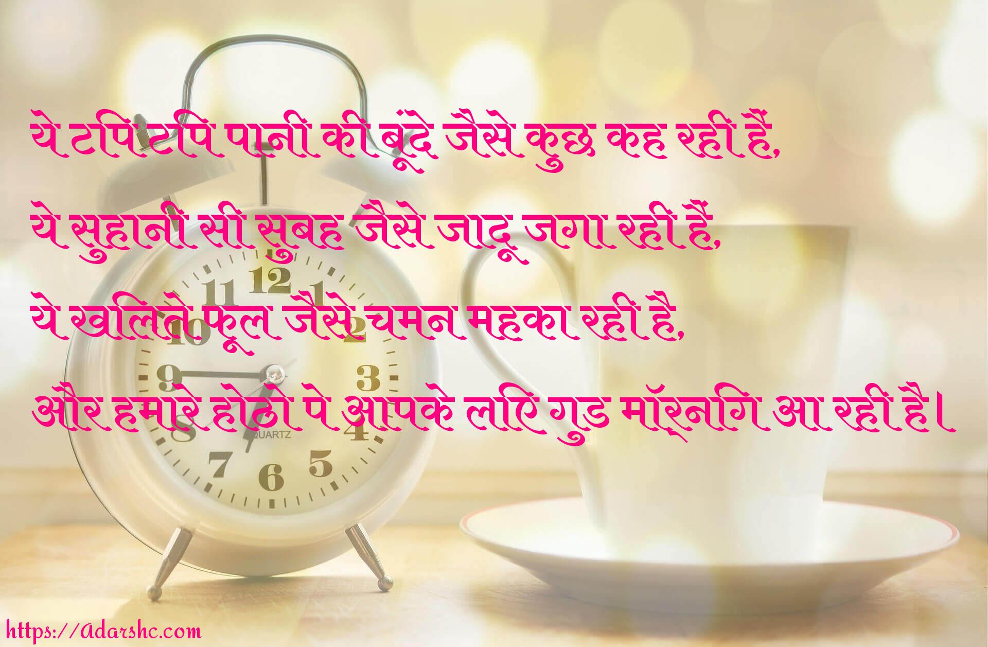 ये टिप टिप पानी की बूंदे जैसे कुछ कह रही हैं,
ये सुहानी सी सुबह जैसे जादू जगा रही हैं,
ये खिलते फूल जैसे चमन महका रही है,
और हमारे होठो पे आपके लिए गुड मॉर्निंग आ रही है।