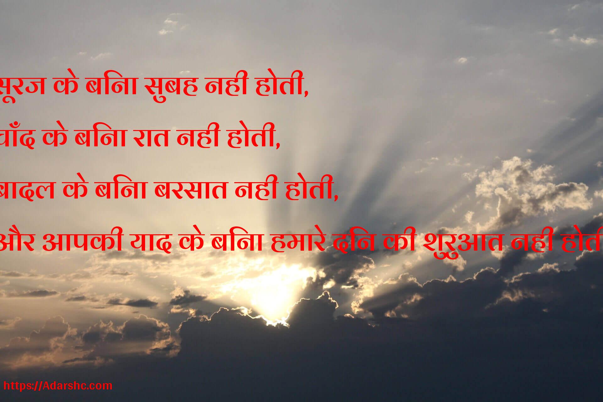 सूरज के बिना सुबह नही होती,
चाँद के बिना रात नही होती,
बादल के बिना बरसात नही होती,
और आपकी याद के बिना हमारे दिन की शुरुआत नही होती