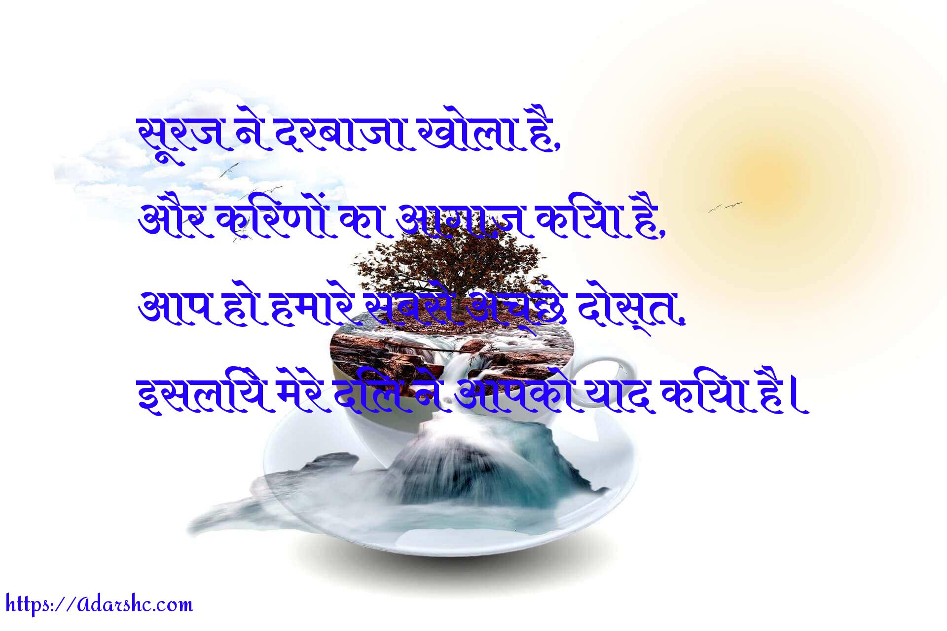सूरज ने दरबाजा खोला है,
और किरणों का आगाज़ किया है,
आप हो हमारे सबसे अच्छे दोस्त,
इसलिये मेरे दिल ने आपको याद किया है।