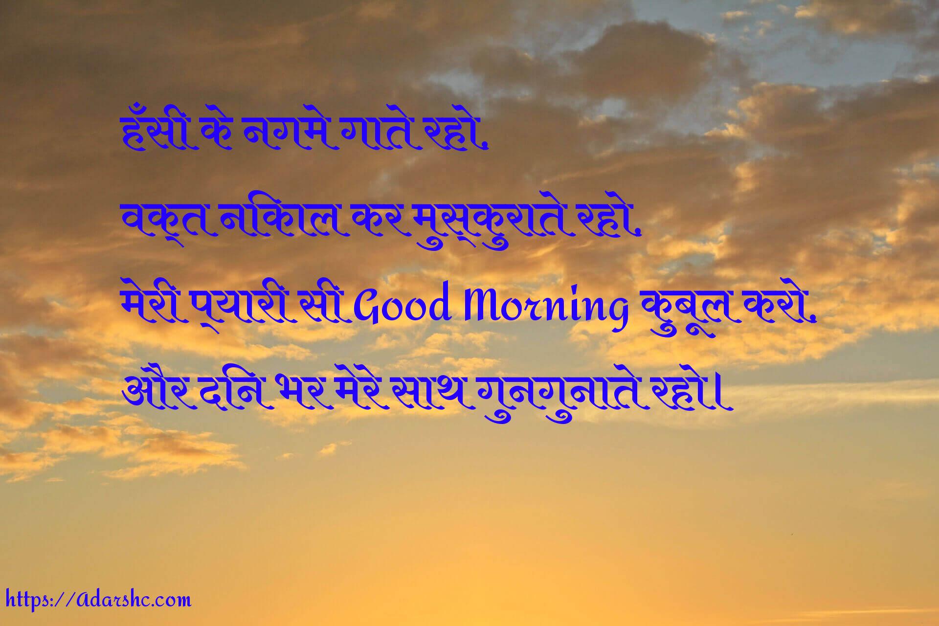 हँसी के नगमे गाते रहो,
वक्त निकाल कर मुस्कुराते रहो,
मेरी प्यारी सी Good Morning कुबूल करो,
और दिन भर मेरे साथ गुनगुनाते रहो।