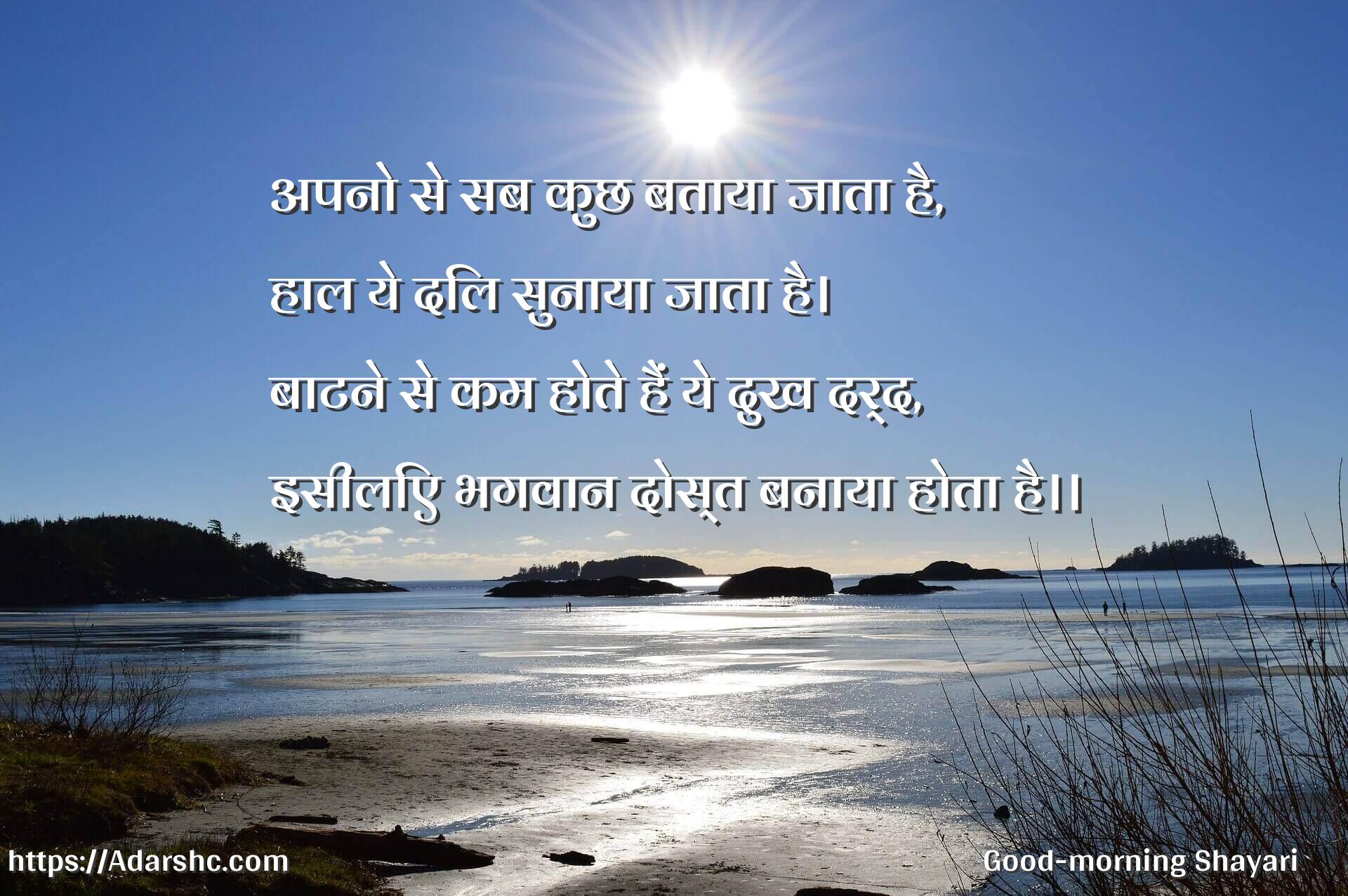 अपनो से सब कुछ बताया जाता है,
हाल ये दिल सुनाया जाता है। 
बाटने से कम होते हैं ये दुख दर्द, 
इसीलिए भगवान दोस्त बनाया होता है।।