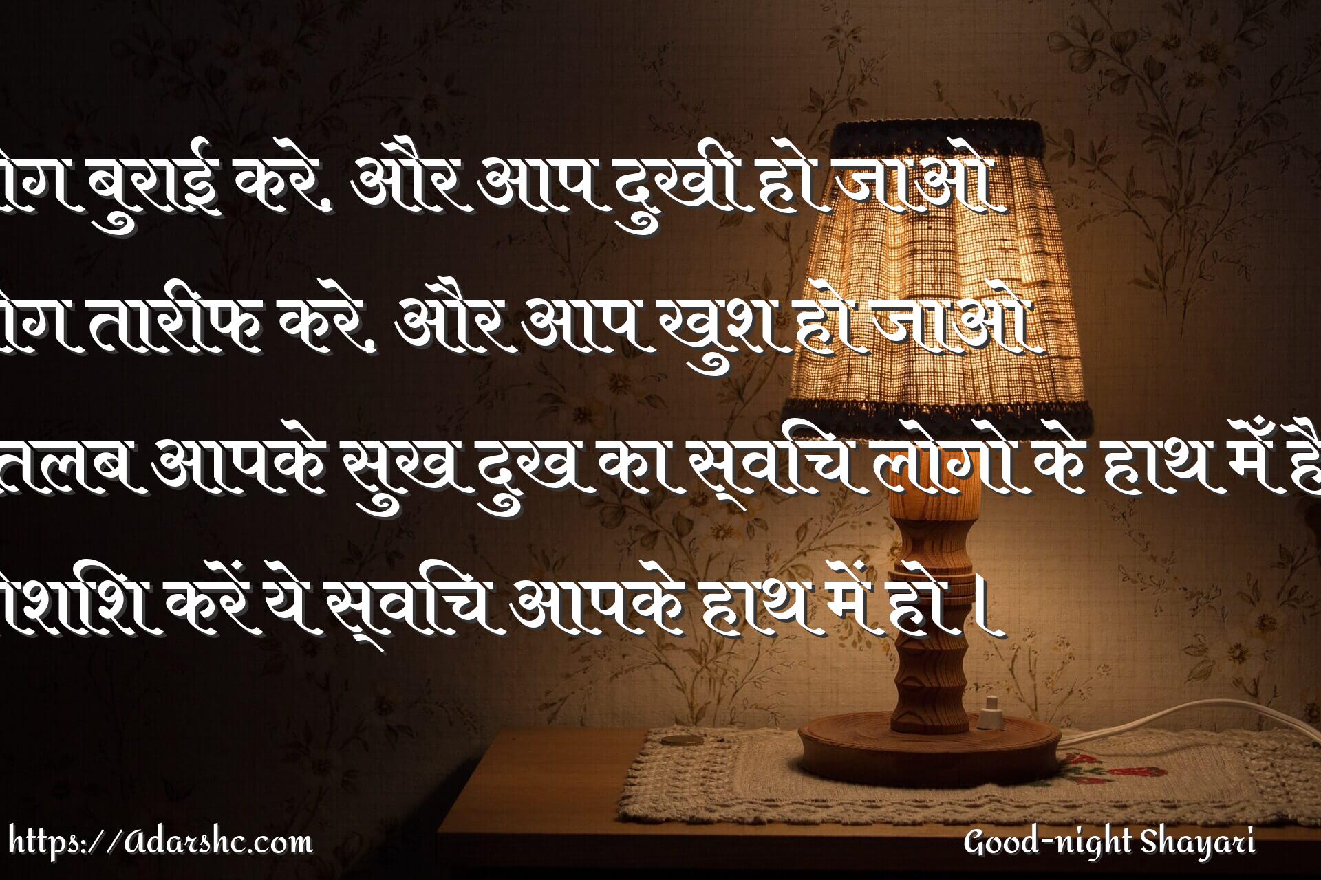 लोग बुराई करे, और आप दुखी हो जाओ
लोग तारीफ करे, और आप खुश हो जाओ
मतलब आपके सुख दुख का स्विच लोगो के हाथ मेँ है ?
कोशिश करें ये स्विच आपके हाथ में हो ।