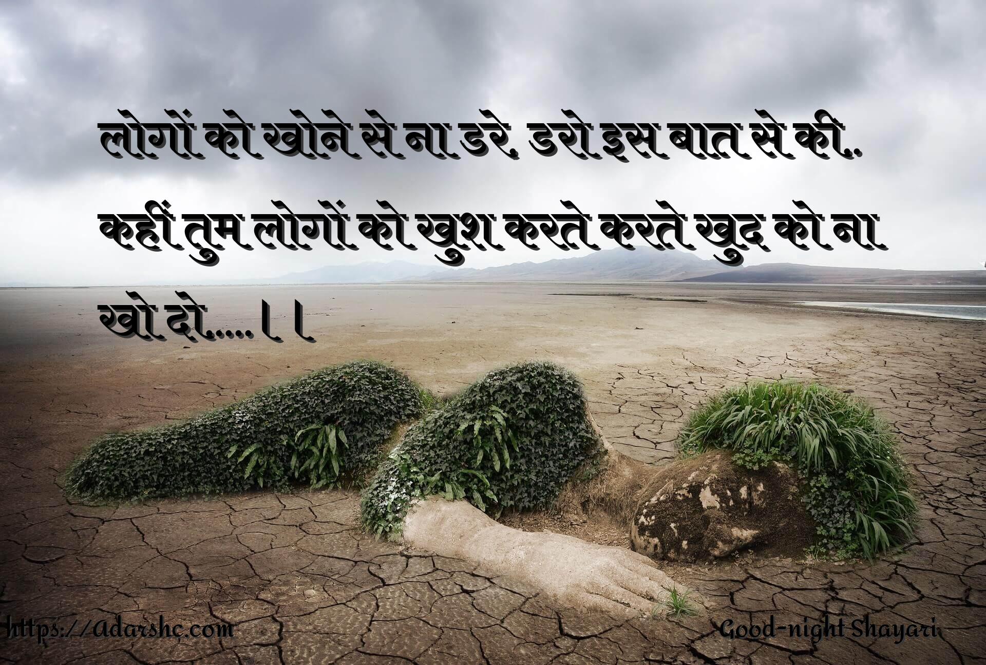 लोगों को खोने से ना डरे, डरो इस बात से की..
कहीं तुम लोगों को खुश करते करते खुद को ना
खो दो…..।।