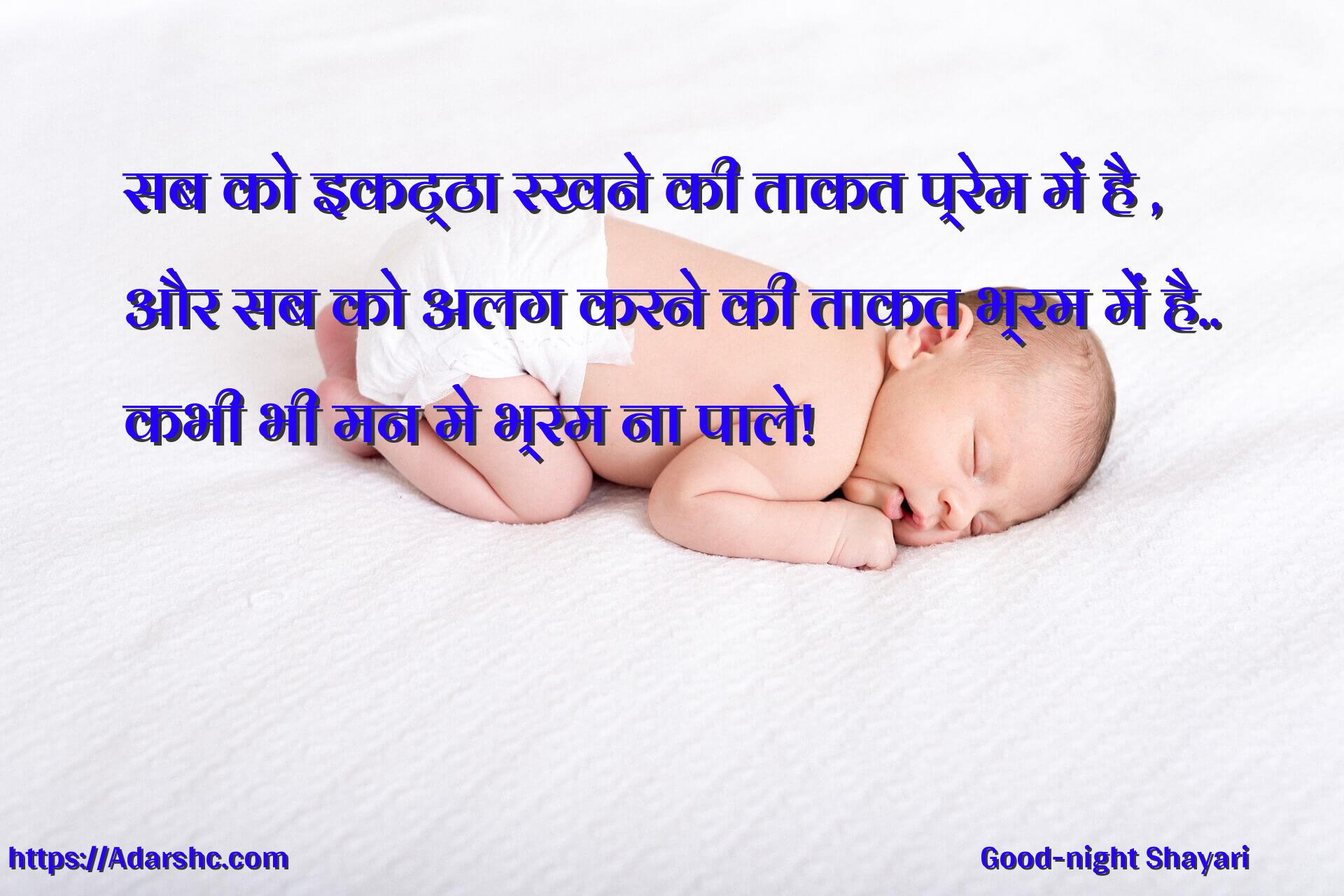 सब को इकट्ठा रखने की ताकत प्रेम में है ,
और सब को अलग करने की ताकत भ्रम में है..
कभी भी मन मे भ्रम ना पाले!