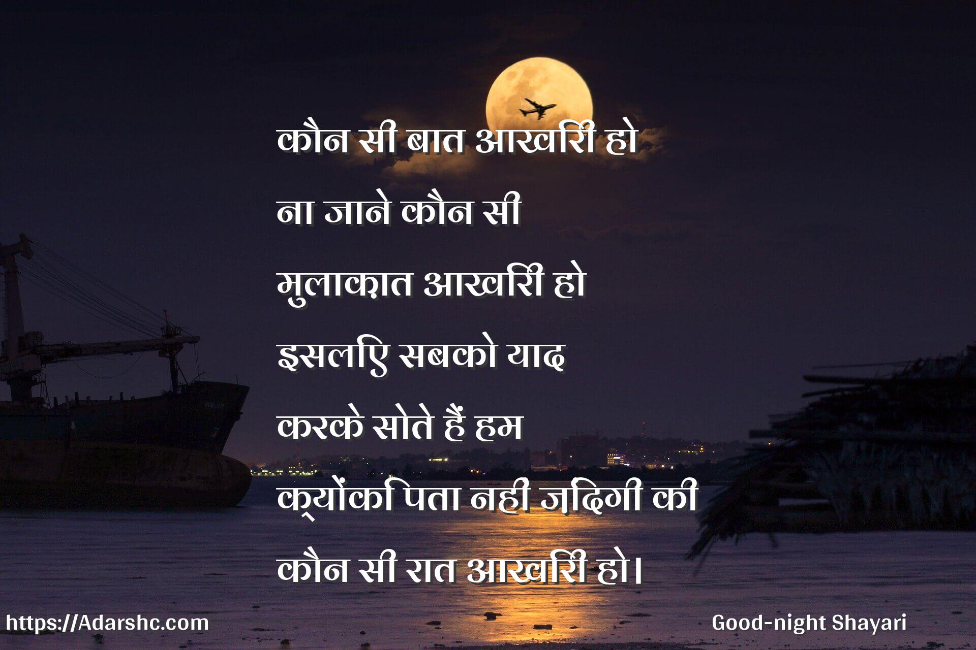 कौन सी बात आखिरी हो
ना जाने कौन सी
मुलाक़ात आखिरी हो
इसलिए सबको याद
करके सोते हैं हम
क्योंकि पता नहीं ज़िंदगी की
कौन सी रात आखिरी हो।