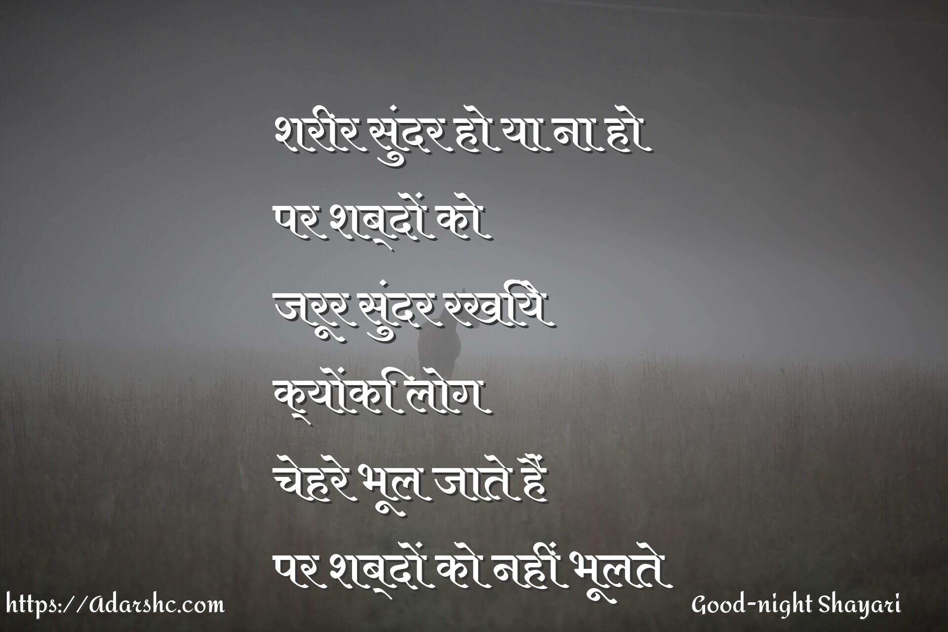 शरीर सुंदर हो या ना हो
पर शब्दों को
जरूर सुंदर रखिये
क्योंकि लोग
चेहरे भूल जाते हैं
पर शब्दों को नहीं भूलते