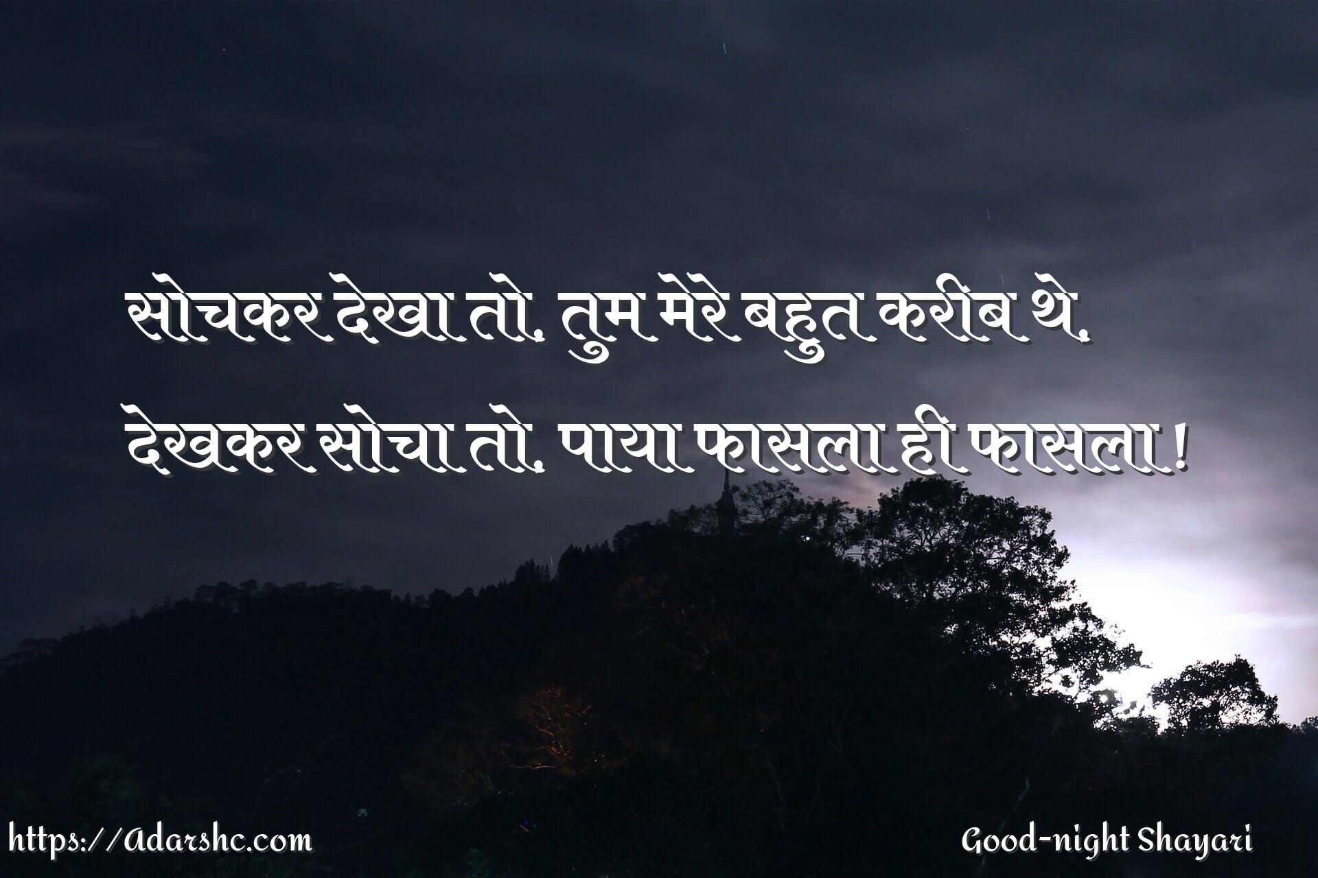 सोचकर देखा तो, तुम मेरे बहुत करीब थे,
देखकर सोचा तो, पाया फासला ही फासला !