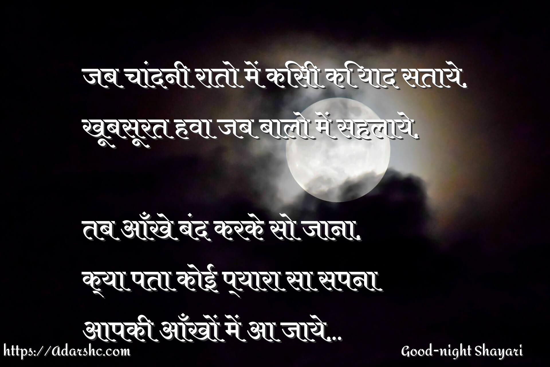 जब चांदनी रातो में किसी कि याद सताये,
खूबसूरत हवा जब बालो में सहलाये,

तब आँखे बंद करके सो जाना,
क्या पता कोई प्यारा सा सपना
आपकी आँखों में आ जाये…