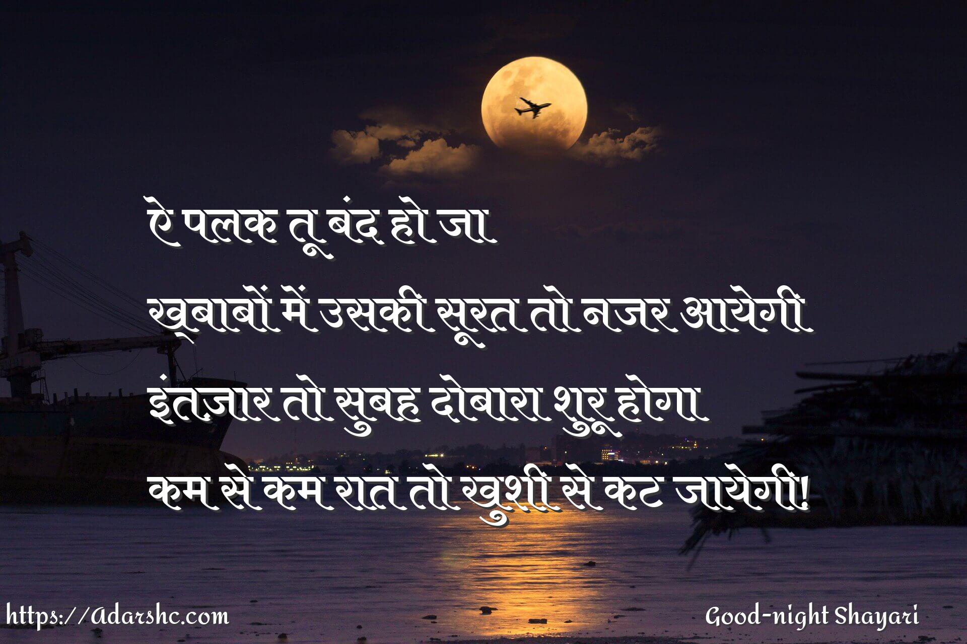 ऐ पलक तू बंद हो जा
ख्बाबों में उसकी सूरत तो नजर आयेगी
इंतज़ार तो सुबह दोबारा शुरू होगा
कम से कम रात तो खुशी से कट जायेगी!