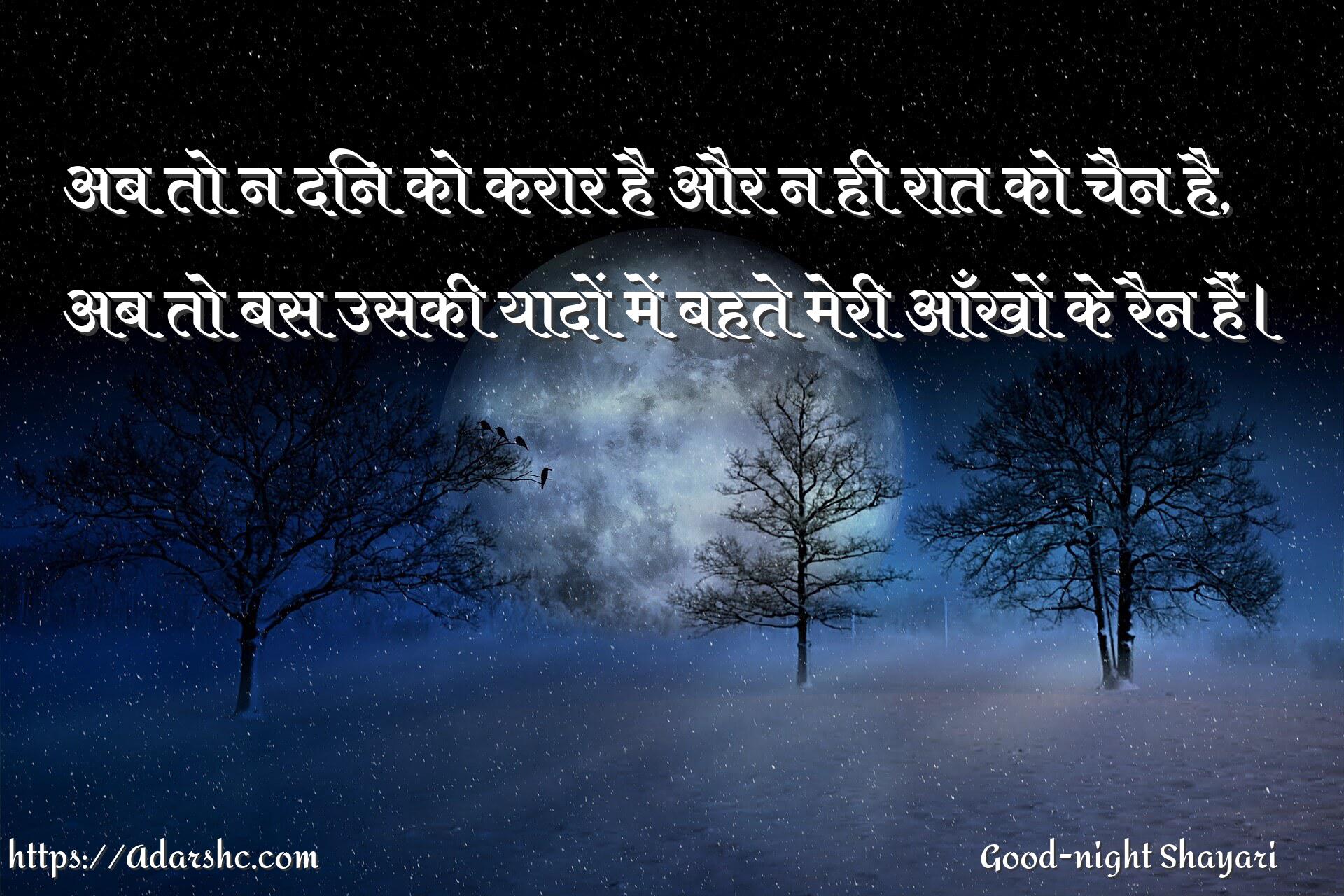 अब तो न दिन को करार है और न ही रात को चैन है,
अब तो बस उसकी यादों में बहते मेरी आँखों के रैन हैं।