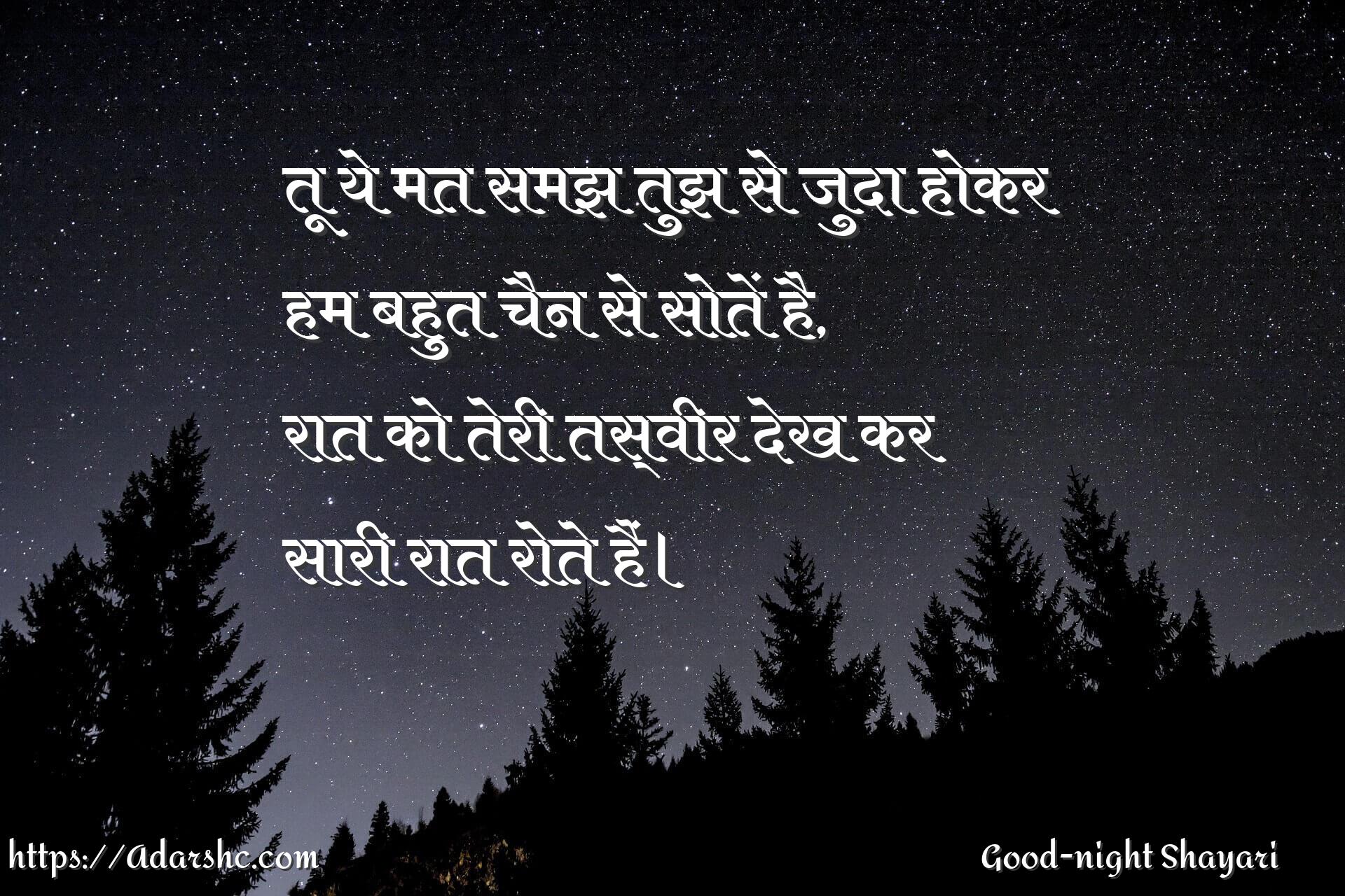 तू ये मत समझ तुझ से जुदा होकर
हम बहुत चैन से सोतें है,
रात को तेरी तस्वीर देख कर
सारी रात रोते हैं।