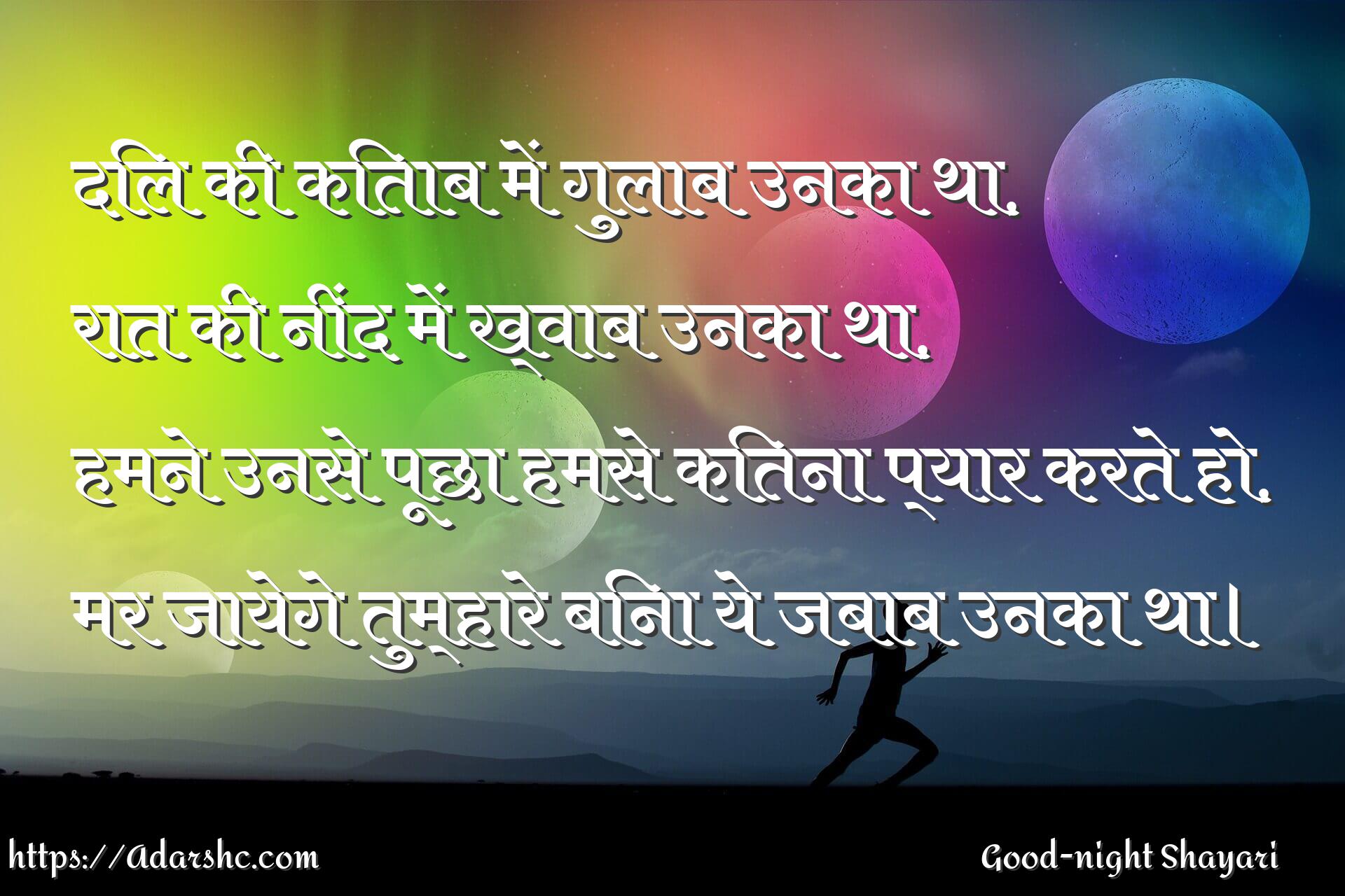 दिल की किताब में गुलाब उनका था,
रात की नींद में ख्वाब उनका था,
हमने उनसे पूछा हमसे कितना प्यार करते हो,
मर जायेगे तुम्हारे बिना ये जबाब उनका था।