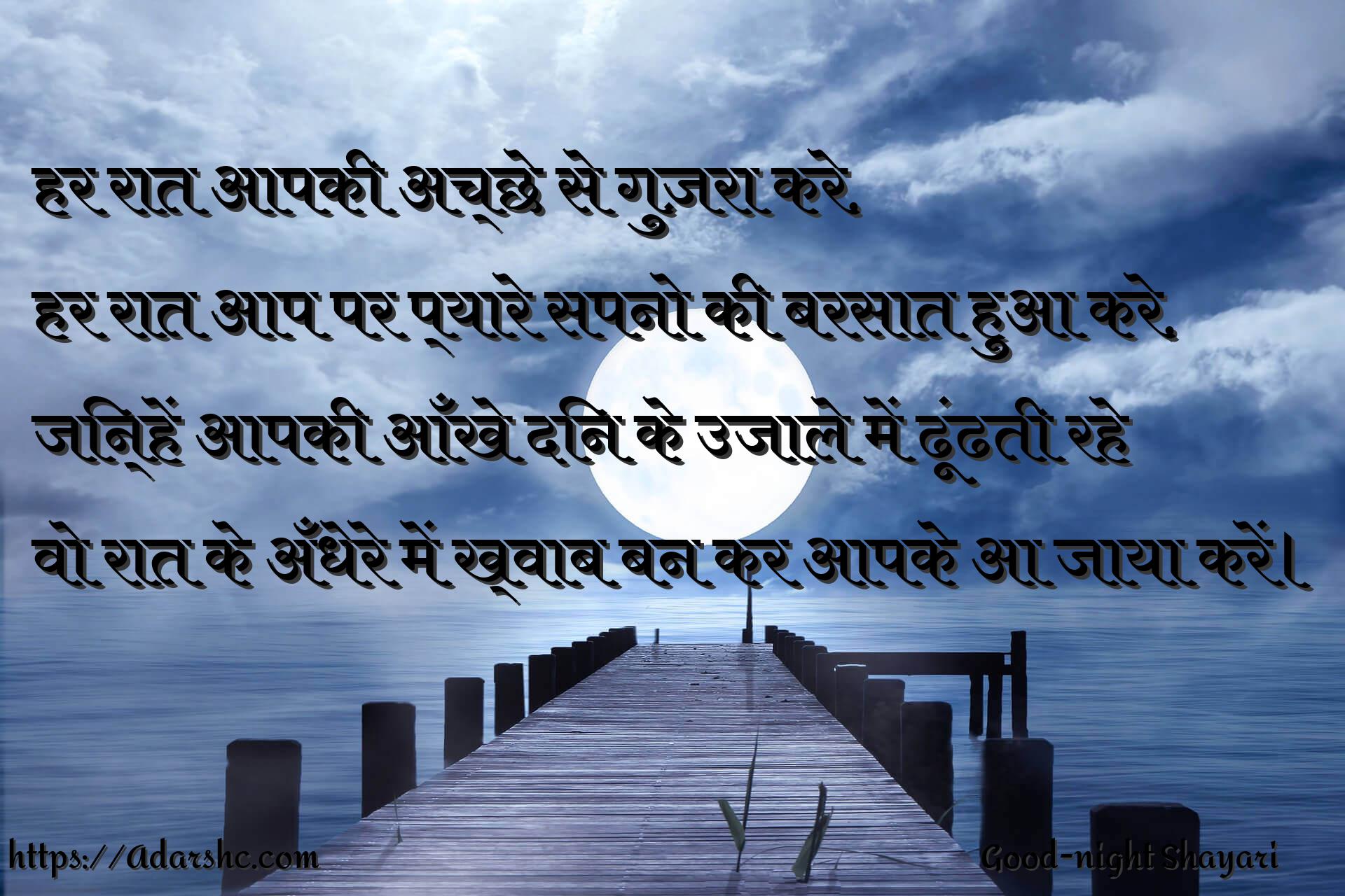 हर रात आपकी अच्छे से गुज़रा करे,
हर रात आप पर प्यारे सपनो की बरसात हुआ करे,
जिन्हें आपकी आँखे दिन के उजाले में ढूंढती रहे
वो रात के अँधेरे में ख्वाब बन कर आपके आ जाया करें।