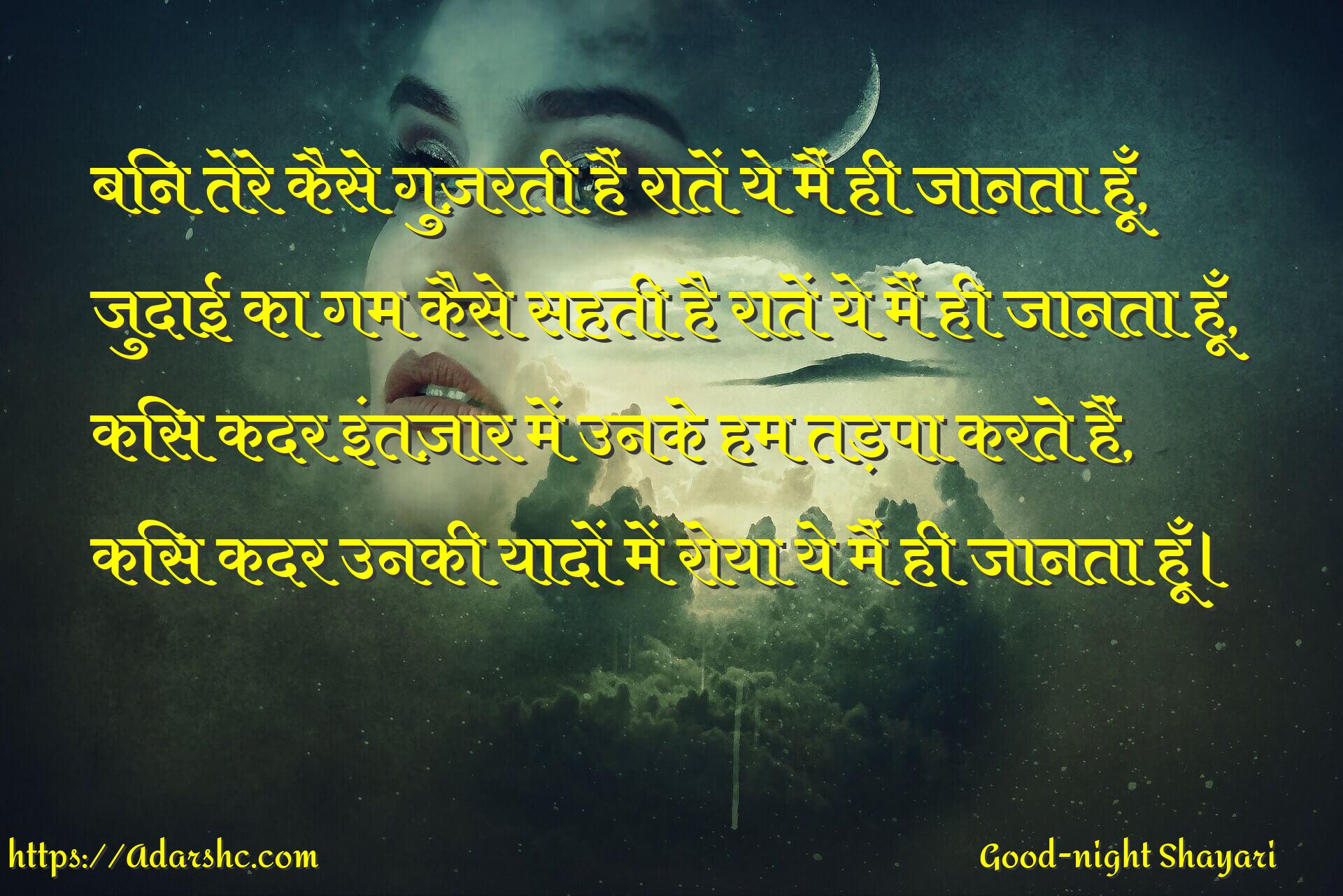 बिन तेरे कैसे गुज़रती हैं रातें ये मैं ही जानता हूँ,
जुदाई का गम कैसे सहती है रातें ये मैं ही जानता हूँ,
किस कदर इंतज़ार में उनके हम तड़पा करते हैं,
किस कदर उनकी यादों में रोया ये मैं ही जानता हूँ।