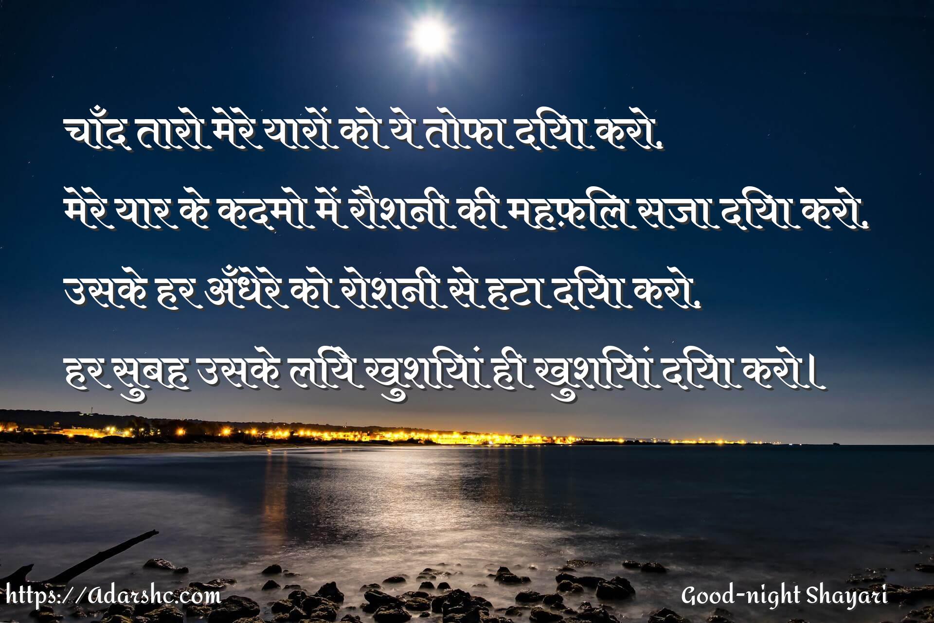 चाँद तारो मेरे यारों को ये तोफा दिया करो,
मेरे यार के कदमो में रौशनी की महफ़िल सजा दिया करो,
उसके हर अँधेरे को रोशनी से हटा दिया करो,
हर सुबह उसके लिये खुशियां ही खुशियां दिया करो।