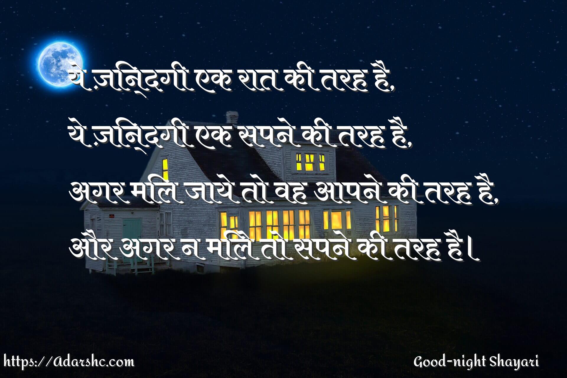 ये ज़िन्दगी एक रात की तरह है,
ये ज़िन्दगी एक सपने की तरह है,
अगर मिल जाये तो वह आपने की तरह है,
और अगर न मिले तो सपने की तरह है।