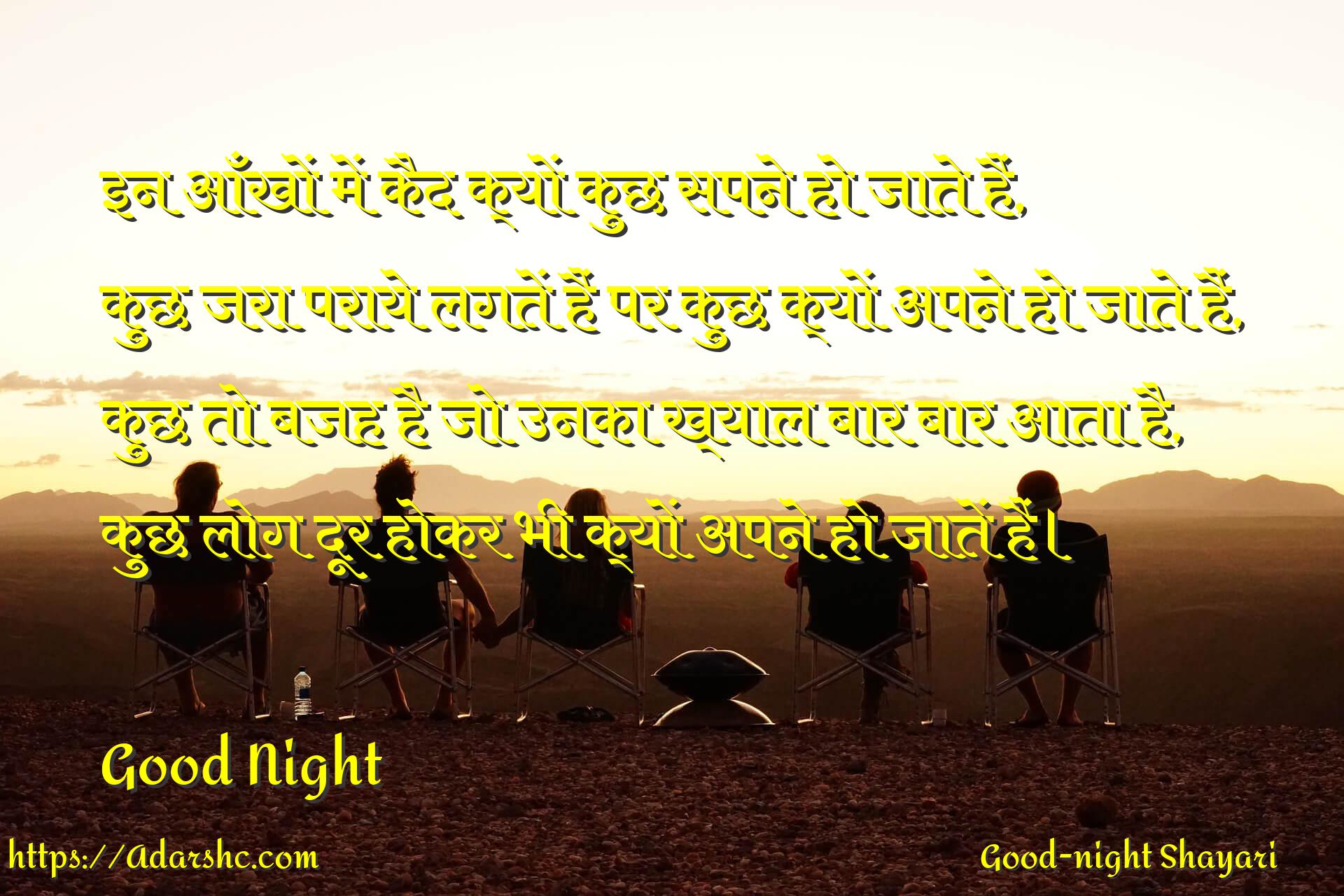 इन आँखों में कैद क्यों कुछ सपने हो जाते हैं,
कुछ जरा पराये लगतें हैं पर कुछ क्यों अपने हो जाते हैं,
कुछ तो बजह है जो उनका ख्याल बार बार आता है,
कुछ लोग दूर होकर भी क्यों अपने हो जातें हैं।

Good Night