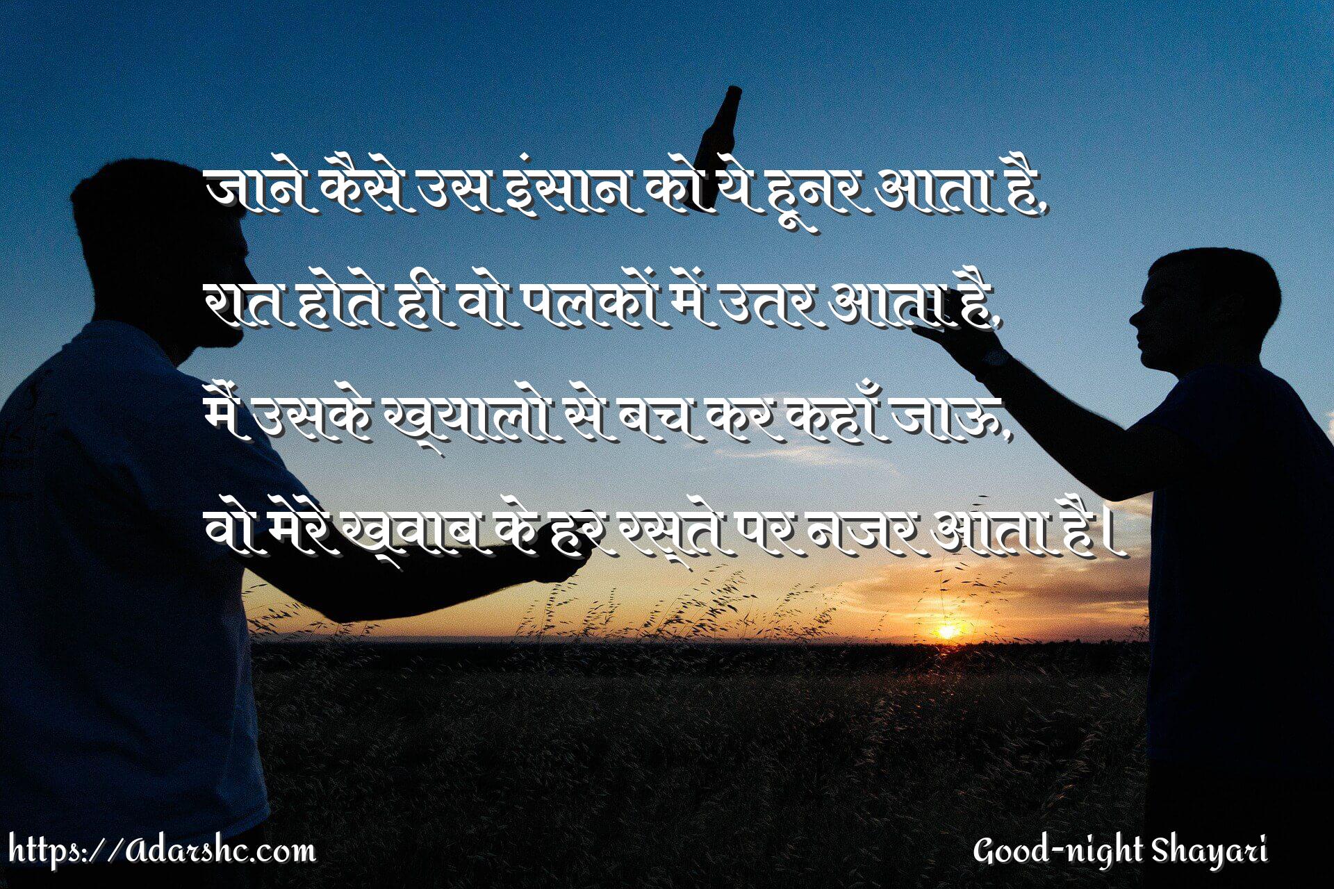 जाने कैसे उस इंसान को ये हूनर आता है,
रात होते ही वो पलकों में उतर आता है,
मैं उसके ख्यालो से बच कर कहाँ जाऊ,
वो मेरे ख्वाब के हर रस्ते पर नजर आता है।