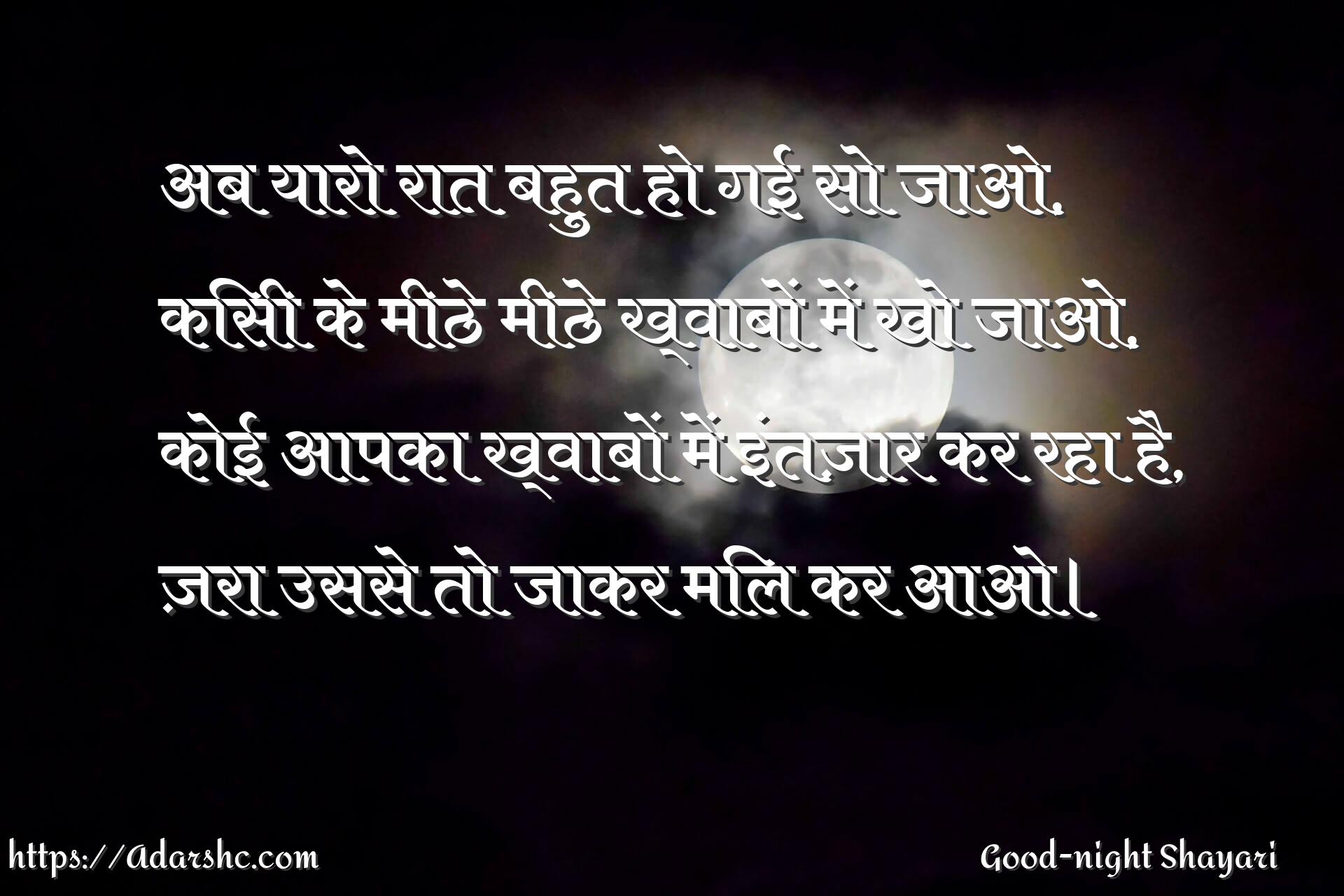 अब यारो रात बहुत हो गई सो जाओ,
किसी के मीठे मीठे ख्वाबों में खो जाओ,
कोई आपका ख्वाबों में इंतज़ार कर रहा है,
ज़रा उससे तो जाकर मिल कर आओ।